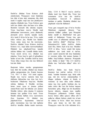 Deebii’ee dhufuun Yesus Kristoos abdii
amantootaati, Waaqayyoo waan hundumaa
kan ittiin to’atuu innis amanamaa dha abdii
isaatii fi sagalee raajii isaa kan jiraniif.yeroo
jalqabaa dhufaatiin isaa, Yesus Kristoos gara
ardii kan dhufee akka daa’imaa ta’ee dallaa
Beetelem keessatti dha akkuma raajame.
Yesus baay’inaan waa’ee Masihii raajii
dubbataman raawwateera, yeroo dhalateetti,
jireenyatti yeroo tureetti, tajaajila isaatti,
du’a isaatii fi du’aa ka’uu isaa. Ta’us, raajiin
tokko tokkoo jiru, Masihii kan ilaalatee
Yesus amma iyyuu kan hin raawwanne.
Deebi’ee dhufuun Yesus Kristoos deebi’uu
Kristoos ta’a, raajii hafan raawwachuudhaaf.
Dhufaatti isaa jalqabaatti,Yesus tajaajila
rakkina fudhate ture. Lamaffa dhufuu isaatti,
Yesus mootii mo’uu ta’a. dhufaati isaa
jalqabaa, Yesus baay’ee gadi of qabuudhaan
haalaa ta’eeni dha. Lamaffaa deebi’uu isaati,
Yesus loltuu waaqa irraa cina isaa hiiriirseeti
kan inni dhufu.
Raajoonni kakuu moofaa garagarummaa
kana ifatti hin teesifne, dhufaati isaa lamaan
gidduu garagarummaa jiru. Kunnis Isaayaas
7:14, 9:6-7 fi Zaka. 14:4 irratti argama.
Raajiin isaa waa’ee namoota lama kan
dubbatan fakkaachuu isaa irraa kan ka’e,
beektootni Yihudootaa baay’een, Masihiin
rakkina fudhatuu fi Masihiin mo’ichaa
laman isaani iyyuu ni jiraatuu jedhani
amanu.Wanti isaan hin hubanne yoo jiraatee
Masihiin tokkoo akka jiraatuu fi wantoota
lamanuu kan godhuu ta’uu isaati. Yesus
Masihii rakkina fudhatu ta’ee raawwateera
(Isaa boqonnaa 53) dhufaati isaa
jalqabaati.Yesus fayyisummaa Isiraa’eel
gahee mootummaa isaa kan inni taphatuu
deebi’ee lamaffaa dhufuu isaatin raawwata.
Zaka. 12:10 fi Mul.1:7 waa’ee deebi’ee
dhufuu isaati kan ibsanii dha, Yesus kan
waraaname ta’uu isaa irra deebi’ee
heeruudhaan. Israa’eeli fi addunyaa
martinuu ni gaddu, Masihicha dhufaati isaa
jalqabaatti waan hin fudhaneef.
Yesus gara waaqaatti erga ol ba’ee boodee
Maleekaan ergamaatti labseera “’yaa
namoota Galiilaa’ jedhan, ‘gara Waaqaatti
ilaalaa maaliif as dhaabbattuu? Inni gara
samitti ol fudhatamee Yesuus kun, gara
samiitti osoo ol udhatamuu akkuma ilaaltan
kana deebi’ee dhufa”’ (Hoji’erga 1:11).
Zakaariyaas14:4 bakka deebi’ee dhufuu
isaati ibsa, Dabra Zayit ta’uu isaa. Maatihos
24:30 ni labsa, “yeroo sanatti ilmi namaa
mallattoon isaa samii irratti ni mul’ata,
yeroo sanatti namootni lafa irraa hundumtuu
ni wawatuu jedha, ilmi namaas humnaa fi
hulfina baay’eedhaan duumessa Waaqaatiin
osoo dhufuu ni ilaalu.” Tiito 2:13 deebi’ee
dhufuu isaa “mul’achuu ulfinaa” akka ta’e
ibsa.
Deebi’ee dhufuu isaa haala baay’ee
ibsameen kan mul’ate mul’ata 19:11-16
irratti, “samiinis banameen arge, farda adiin
arge, inni irra taa’ees amanamaadhaa fi
dhugaa jedhama, tolaanis ni farada ni
waraanas. Iji isaas akka araba abidaati,
mataa isaa irras gonfoo hedduun jiru, isa
malee tokko illee kan hin beekne maqaan
barreefame qaba, dhiigii kan itti facaafamee
huccuu ufateera, maqaan isaas sagallee
Waaqayyoo jedhameera. Loltuun waaqa
keessa immoo uffata quncoo talbaa adii fi
qullaa’aa uffatani fardeen adadii irra ta’aani
isa duukaa in bu’an. Afaan isaa keessaa
bil’aa qara lamaa isa inni ittin saba
Waaqayyoo warra hin ta’iin rukkututu ba’e,
 
