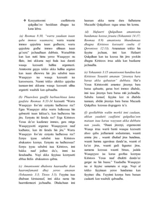  Keeyyattoonni caaffattoota
qulqullaa’oo heedduun dhugaa isa
kana labsu.
(a) Roomaa 8:30, “warra yaadaan isaan
qabe immoo waameera; warra waame
immoo qajeelota isaan godheera; warra
qajeelota godhe immoo ulfinaan isaan
ga’eera” jechuudhaan dubbata. Waraabbiin
kun kan nutti himu yeroo Waaqayyo nu
filate, inni akkuma nuyi fuula isaa duratti
waaqa keessatti hulfina arganneeti.
Amntootni guyya tokko akka hulfina argatan
kan isaan dhowwu hin jiru sababni isaas
Waaqayyo isa waaqa keessatti isa
karoorseera. Namni tokko altokko qajeelaa
taanaan-inni akkuma waaqa keessatti ulfina
argatetti waabdii kan qabuudha.
(b) Phaawloos gaaffii barbaachisaa lama
gaafata Roomaa 8:33-34 keessatti “Warra
Waaqayyo foo’ate eenyutu hadheessa ree?
Egaa Waaqayyo akka warra balleessaa hin
qabneetti isaan lakkaa’e, kan hadheessu hin
jiru. Eenyutu itti farada ree? Erga Kiristoos
Yesus de’ee kaafamee immoo, gara mirga
Waaqayyootti argamee Waaqayyoon nuuf
kadhatee, kan itti faradu hin jiru.” Warra
Waaqayyo foo’ate eenyutu hadheessa ree?
Eenyu iyyuu sababni isaa Kiristoos
abukaatoo keenya. Eenyutu nu hadheessaa?
Eenyu iyyuu sababni isaa Kiristoos, inni
bakka nuuf jedhee du’e, innni isa
faraduudha. Nuyi akka fayyisaa keenyaatti
abbaa firdiis abukaatoos qabna.
(c) Amantoonni dhaloota haaraadha (kan
haaromfamanii dha) yeroo amanan
(Yohaannis 3:3; Titoos 3:5). Fayyina isaa
dhabuun kirstaanaaf, inni akka nama hin
haarmfamneeti jechuudha. Dhalachuun inni
haaraan akka nama dura fudhatamu
Macaafni Qulqulluun ragaa umaa hin kennu.
(d) Hafuurri Qulqulluun amantoota
hundumaa keessa jiraata (Yohaannis 14:17;
Roomaa 8:9) amantoota hhundumaas
dhagna Kiristoos keessatti cuuba (1
Qorontoos 12:13). Amanataan tokko hin
fayyine jechuun, inni kan Hafuurri
Qulqulluun kan isa keessa hin jirre yookiin
dhagna Kiristoos irraa adda kan baafaame
jechuudha.
(e) Yohaannis 3:15 amantoonni hundinu kan
Kiristoos Yesusitti amanan “jireenya bara
baraa akka qabaatan” dubbata. Har’a
Yesus Kiristoositti amantee jireenya bara
baraa qabaatte, garuu bori immoo dhabde,
inni tasa jireenya bara baraa miti jechuudha.
Sababa kanaaf, fayyina kee ni dhabda
taanaan, abdiin jireenya bara baraa Macaafa
Qulqulluu keessaa dogoggora ta’a.
(f) goollabbiin waliin morkii inni caalaan,
akkan yaadutti caaffatni qulqullaa’oon
mataan isaa karaa wayyuun akka dubbatu
nan yaada, “Duuni jireenyi, ergamoonni
Waaqa irraa warrii bantii waaqaa keessatti
aboo qabu jedhamanii sodaataman, waanti
amma jiru , waanti dhufuuf jirus hundinuu,
waanti humna agarsiisuu danda’us, waanti ol
ka’ee jirus, waanti gadi fagaatee jirus,
uumama keessaa waanti biraas, jaalala
Waaqayyoo isa karaa gooftaa keenyaa
Kiristoos Yesus nuuf dhufetti danda’ee
gargar nu hin baasu.” Yaadadhu Waaqayyo
isa si fayyise sanumatu si eega. Nuyi al
tokko fayyinaan yeroo hundumaa kan
fayyinee dha. Fayyinni keenya bara baraan
caalaatti kan waabdii qabuudha.
 