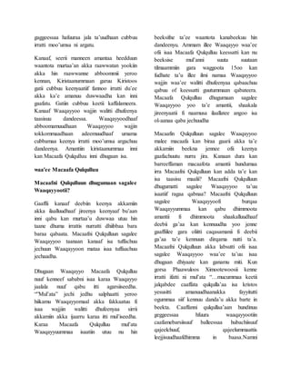 gaggeessaa hafuuraa jala ta’uudhaan cubbuu
irratti moo’umsa ni argatu.
Kanaaf, seerii manneen amantaa heedduun
waantota murtaa’an akka raawwatan yookiin
akka hin raawwanne abboommii yeroo
kennan, Kiristaanummaan garuu Kiristoos
gatii cubbuu keenyaatiif fannoo irratti du’ee
akka ka’e amanuu duwwaadha kan inni
gaafatu. Gatiin cubbuu keetii kaffalameera.
Kanaaf Waaqayyoo wajjin walitti dhufeenya
taasisuu dandeessa. Waaqayyoodhaaf
abboomamuudhaan Waaqayyoo wajjin
tokkommaadhaan adeemuudhaaf umama
cubbamaa keenya irratti moo’umsa argachuu
dandeenya. Amantiin kiristaanummaa inni
kan Macaafa Qulqulluu inni dhugaan isa.
waa'ee Macaafa Qulqulluu
Macaafni Qulqulluun dhugumaan sagalee
Waaqayyootii?
Gaaffii kanaaf deebiin keenya akkamiin
akka ilaalluudhaaf jireenya keenyaaf bu’aan
inni qabu kan murtaa’u duwwaa utuu hin
taane dhuma irrattis nurratti dhiibbaa bara
baraa qabaata. Macaafni Qulqulluun sagalee
Waaqayyoo taanaan kanaaf isa tuffachuu
jechuun Waaqayyoon mataa isaa tuffaachuu
jechaadha.
Dhugaan Waaqayyo Macaafa Qulqulluu
nuuf kenneef sababni isaa karaa Waaqayyo
jaalala nuuf qabu itti agarsiiseedha.
“”Mul’ata” jechi jedhu salphaatti yeroo
hiikamu Waaqayyomaal akka fakkaatuu fi
isaa wajjiin walitti dhufeenyaa sirrii
akkamiin akka ijaarru karaa itti mul’iseedha.
Karaa Macaafa Qulqulluu mul’ata
Waaqayyuummaa isaatiin utuu nu hin
beeksifne ta’ee waantota kanabeekuu hin
dandeenyu. Ammam illee Waaqayyo waa’ee
ofii isaa Macaafa Qulqulluu keessatti kan nu
beeksise mul’anni suuta suutaan
tilmaammiin gara waggoota 15oo kan
fudhate ta’u illee ilmi namaa Waaqayyoo
wajjin waa’ee walitti dhufeenyaa qabaachuu
qabuu of keessatti guutummaan qabateera.
Macaafa Qulqulluu dhugumaan sagalee
Waaqayyoo yoo ta’e amantii, shaakala
jireenyaatii fi naamusa ilaallatee angoo isa
ol-aanaa qaba jechuudha
Macaafin Qulqulluun sagalee Waaqayyoo
malee macaafa kan biraa gaarii akka ta’e
akkamiin beekna jennee ofii keenya
gaafachuutu nurra jira. Kanaan dura kan
barreeffaman macaafota amantii hundumaa
irra Macaafni Qulqulluun kan adda ta’e kan
isa taasisu maalii? Macaafni Qulqulluun
dhugumatti sagalee Waaqayyoo ta’uu
isaatiif ragaa qabnaa? Macaafni Qulqulluun
sagalee Waaqayyoofi burqaa
Waaqayyummaa kan qabu dhimmoota
amantii fi dhimmoota shaakalluudhaaf
deebii ga’aa kan kennuudha yoo jenne
gaaffiilee gara oliitti caqasamanii fi deebii
ga’aa ta’e kennuun dirqama nutti ta’a.
Macaafni Qulqulluun akka labsutti ofii isaa
sagalee Waaqayyoo waa’ee ta’uu isaa
dhugaan dhiyaate kan ganamu miti. Kun
gorsa Phaawuloos Ximootewoosii kenne
irratti ifatti ni mul’ata “…mucummaa keetii
jalqabdee caaffata qulqulla’aa isa kristos
yesusitti amanuudhaanakka fayyitutti
ogummaa siif kennuu danda’u akka barte in
beekta. Caaffanni qulqullaa’aan hundinuu
geggeessaa hfuura waaqayyootiin
caafamebarsiisuuf balleessaa hubachiisuuf
qajeelchuuf, qajeelummaattis
leejjisuudhaafdhimma in baasa.Namni
 