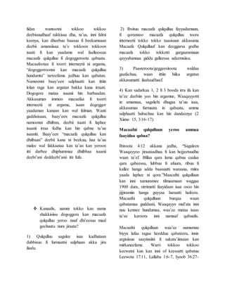 fidan wantootni tokkoo tokkoo
deebisuudhaaf rakkisaa dha, ta’us, inni falmi
keenya, kan dheebuu baasuu fi beekumsaan
deebii amansiisaa ta’e tokkoon tokkoon
isaati fi kan yaadame wal faalleessuu
macaafa qulqulluu fi dogoggoroota qabaata.
Macaafootaa fi toorri interneetii ni argamu,
“dogoggorroonni kan macaafa qulqulluu
hundumtu” tarreefama jedhuu kan qabatan.
Namoonni baay’een salphaatti kan ittiin
lolan raga kan argatan bakka kana irraati.
Dogogora mataa isaanii hin barbaadan.
Akkasumas immoo macaafaa fi toorri
interneetii ni argama, isaan dogoggor
yaadaman kanaan kan wal falman. Wanti
gaddisisaan, baay’een macaafa qulqulluu
namoonni dhiiban, deebii isaati fi laphee
isaanii irraa fedha kan hin qabne ta’uu
isaaniti. Baay’een “macaafa qulqulluu kan
dhiibaan” deebii kana ni beekuu, haa ta’uu
malee wal fakkaataa kan ta’an kan yeroon
itti darbee dhiphummaa dhiibbaa isaanii
deebi’ani deddeebi’anii itti fufu.
 Kanaafis, namni tokko kan nama
shakkisiisu dogoggora kan macaafa
qulqulluu yeroo nuuf dhi’eesuu maal
gochuutu nura jiraata?
1) Qulqulluu sagalee isaa kadhataan
dubbisuu fi furmaatni salphaan akka jiru
ilaalu.
2) Ibsituu macaafa qulqulluu fayyadamuun,
fi qorannoo macaafa qulqulluu toora
interneetii tokko tokko taasisuun akkasuma
Macaafa Qulqulluuf kan deeggarsa godha
macaafa tokko tokkotti gargaaramuun
qayyabannaa giddu galleessa adeemsiisu.
3) Paasteroota/geggeesitoota waldaa
gaafachuu, waan ittiin hiika argatan
akkasumatti ilaaluudhaaf.
4) Kan sadarkaa 1, 2 fi 3 booda irra ifa kan
ta’ee deebiin yoo hin argamne, Waaqayyotti
in amannaa, sagalichi dhugaa ta’uu isaa,
akkasumas furmaata in qabaata, amma
salphaatti hubachuu kan hin dandeenye (2
Xiimo 15, 3:16-17).
Macaafni qulqulluun yeroo ammaa
faayidaa qabaa?
Ibiroota 4:12 akkana jedha, “Sagaleen
Waaqayyoo jiraataadhaa fi kan hojjeetuudha
waan ta’ef. Billaa qara lama qabuu caalaa
qara qabeessa, lubbuu fi afuura, ribuu fi
kallee hanga adda baasuutti waraana, miira
yaada laphee ni qora.”Maacafni qulqulluun
kan inni xumuramee tilmaamaan waggaa
1900 dura, sirrimatti faayidaan isaa osoo hin
jijjiramiin hanga guyyaa haraatti hafeera.
Macaafni qulqulluun burqaa waan
qabatamaa guddaati, Waaqayyo mul’ata inni
nuu kennee hundumaa, waa’ee mataa isaas
ta’ee karoora inni namaaf qabuufis.
Macaafni qulqulluun waa’ee uumamuu
biyya lafaa ragaa heedduu qabateera, innis
argisiisuu saayinsiitii fi sakata’iinsaan kan
mirkaneefame. Warri tokkoo tokkoo
keewatni kun kan inni of keessatti qabatuu
Leewota 17:11, Lallaba 1:6-7, Iyoob 36:27-
 