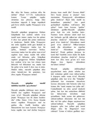 illee akka hin buunee yookaan akka hin
darbine” (Maati 5:17-18). Lakkoofsoota
kanaan, Yesuus qulqulluu sagalee
sirrummaa isaa jabeessa, hanga ishee
tarreefama xiqqootii fi hanga tuqaalleetti
gadi bu’ee sababa sagallee Waaqayyoo ta’uu
isaatiif.
Macaafni qulqulluun geeggeessaa Hafuura
Qulqulluutiin kan caafame sababa ta’uu
isaatiif isaan immoo mudaa kan hin qabnee
fi aboo kan qabanii dha jennee murteessuu
ni dandeenya. Ilaalchi fedha Waaqayyoo
inni sirriin sagalicha sirritti gara ilaaluutti nu
geggeesa. Waaqayyoo mudaa kan hin
qabne_ humnaan raawwatee beekaa,
raawwatee mudaa kan hin qabne waan ta’eef
sagaleen isaas mataa isaatiin bifa addaa
amala wal fakkaataa qaba. Qulqulluun
sagaleen geeggeessaa Hafuura Qulqulluutiin
kan caafame ta’uu isaa kan cimsan isaan
lakkoofsi wal fakkaataan sun, mudaa kan
hin qabne ta’uu isaatii fi aboo isaa ni cimsu.
Shakkii malee, macaafni qulqulluun akka
cimsa laatuutti_kan hin ganamnee, kan
aboo, sagalee Waaqayyoo namaaf.
Macaafa qulqulluu maaliif
dubbifna/maaliifis qayyabanna?
Macaafa qulqulluu dubbisuun nurra jiraata:-
Sababii isaa sagalleen Waaqayyoo nuuf
waan ta’eef. Macaafni qulqulluun akkuma
jiruutti “Waaqayyo kan itti afuura baafatee
dha” (2ffaa Ximoo 3:16). Karaa biraatiin
immoo sagalleen Waaqayyoo nuuf isa
guddaa dha. Gaaffii heedduu qaba
falaasamootni kan isaan kaasaan: Waaqayyo
karaa sagallee isaa nuuf deebise kaayyoon
jireenya isaan maalii dha? Eessaan dhufa?
Du’a booda jireenyi in jiraataa? Gara
mootummaa Waaqayyootti akkamittiinaan
galuu danda’aa? Biyyii lafaa maaliif isa
hamaadhaan guutamtee? Isaa gaarii
gochuudhaaf maaliifaan wall’aansoo ittiin
qabaa? Isaan kana keessaa “guddaa”
dabalataan gaaffiin:-Macaafni qulqulluun
gorsa hojii irra oolu heedduu laata:-
Naannoo warra akkanaa cinatti maal kan
inni barbaadu gaa’ellii milkaa’aan akkamitti
jiraachuu danda’aa? Akkamittaan hiriyaa
gaarii ta’uu danda’aa? Akkamittaan maatii
gaarii ta’uu danda’aa? Milkaa’ummaan
maalii dha akkamittaan isa argachuu
danda’aa? Akkamittaan jijjjiramuu
danda’aa? Wantii guddaan jireenyaa isa
kamii dha? Gaabbiin osoon duuba hin ilaalin
akkamittaan jiraachuu danda’aa? Jireenya
irratti kan akka tasaa ga’aan ta’ii waan
dhugaa irraa fagaatee akkamittaan
mo’ichaan darbaa?
Macaafa qulqulluu dubbisuudhaaf
qayyabachuun nurra jiraata sababni isaa
innii walummaa galattii waan mirkaa’aadhaa
fi dogogora malee wanta ta’eef. Macaafni
qulqulluun adda kan ta’ee dha “Qulqulluu”
jedhamanii kan waamaman macaafoota
keessaa akkasumas innii barnoota safuu kan
kennuu dha “anatti amanaa kan jedhu miti”.
Caalaadhumatti isa akka qoruuf dandeetti
qabna. Inni kan inni sodaachisuu dhibbatti
kan lakkaa’aman tarreefama raajii
qoruudhaan:- haala seenaa inni galmeessee
sakkata’uudhaan akkasumas inni kan inni
ittiin wal bira qabee dhugaa saayinsaawwaa
sakkata’uudhaan. Macaafni qulqulluun
dogogora qaba kan jedhan gurii isaanii
dhugaa akka hin dhageenyeef waan
cufameef. Yesuus al tokkoo gaaffatee ture:-
 