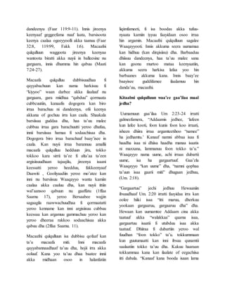 dandeenyu (Faar 119:9-11). Innis jireenya
keenyaaf geggeefama nuuf laata, barsisoota
keenya caalaa ogeeyyoolli akka taanuu (Faar
32:8, 119:99, Fakk 1:6). Macaafni
qulqulluun waggoota jireenya keenyaa
wantoota biratti akka nuyii in balleesine nu
gargaara, innis dhumma hin qabuu (Maati
7:24-27).
Macaafa qulqulluu dubbisuudhaa fi
qayyabachuun kan nama harkisuu fi
“kiyyoo” waan darbee akka ilaaluuf nu
gargaara, gara miidhaa “qabduu” qormaata
cubbcuutiin, kanaafis dogogora kan biro
irraa barachuu ni dandeenya, ofii keenya
akkana of gochuu irra kan caalu. Shaakala
barsiisaa guddaa dha, haa ta’uu malee
cubbuu irraa gara barachuutti yeroo dhufuu,
innii barsiisaa hamaa fi sodaachisaa dha.
Dogogora biro irraa barachuuf baay’isee in
caala. Kan nuyii irraa barannuu amallii
macaafa qulqulluu hedduun jiru, tokko
tokkoo kara sirrii ta’ee fi alta’aa ta’een
argisiisuudhaan tajaajilu, jireenya isaani
keessatti yeroo heedduu, fakkeenyaaf
Daawiti , Gooliyaadiin yeroo mo’atee kan
inni nu barsiisuu Waaqayyo wanta kamiin
caalaa akka caaluu dha, kan nuyii ittiin
wal’aansoo qabuun nu gaaffatu (1ffaa
Saamu 17), yeroo Bersaabee wajjin
sagaagila raawwachuudhaa fi qormaatatti
yeroo kenname kan inni argisiisuu cubbuu
keessaa kan argamuu gammachuu yeroo kan
yeroo dheeraa rakkoo sodaachisaa akka
qabuu dha (2ffaa Saamu. 11).
Macaafni qulqulluun isa dubbisu qofaaf kan
ta’u macaafa miti. Inni macaafa
qayyabannaadhaaf ta’uu dha, hojii irra akka
ooluuf. Kana yoo ta’uu dhaa baatee innii
akka midhaan osoo in halanfatiin
liqimfameeti, fi isa boodas akka tufuu-
nyaata kamiin iyyuu faayidaan osoo irraa
hin argamin. Macaafni qulqulluun sagalee
Waaqayyooti. Innis akkuma seera uumamaa
kan hidhuu (kan dirqisiisu) dha. Barbaaduu
dhiisuu dandeenya, haa ta’uu malee sana
kan goonu murtoo mataa keenyaatiin,
akkuma seera harkisa lafaa yoo hin
barbaanes akkuma kana. Innis baay’ee
baayisee guddifamee ilaalamuu hin
danda’uu, macaafni.
Kitaabni qulqulluun waa’ee gaa’ilaa maal
jedha?
Uumamuun gaa’ilaa Um 2:23-24 irratti
galmeefamera, “Addaamis jedhee, ‘lafeen
kun lafee kooti, foon kunis foon koo irraati,
isheen dhiira irraa argamteetihoo “namee”
ha jedhamtu.’ Kanaaf namni abbaa isaa fi
haadha isaa ni dhiisa haadha manaa isaatis
ni maxxana, lammanuu foon tokko ta’u.”
Waaqayyo nama uume, achi irraas dubartii
uume, isa ha gargaartuuf. Gaa’ela
Waaqayyo “kan uume” dha, “namni qophaa
ta’uun isaa gaarii miti” dhugaan jedhuu,
(Um. 2:18).
“Gargaartuu” jechi jedhuu Hewaaniin
ibsuudhaaf Um. 2:20 irratti faayidaa irra kan
oolee hiiki isaa “itti maruu, dhorkuu
yookaan gargaaruu, gargaaruu dha” dha.
Hewaan kan uumamtee Addaam cina akka
taatuuf akka “walakkaa” qaama isaa,
gargaartuu isaatii fi utubduu isaa akka
taatuuf. Dhiiraa fi dubartiin yeroo wal
fuudhan “foon tokko” ta’u. tokkummaan
kun guutumaatti kan inni ibsuu qunamtii
saalaatiin tokko ta’uu dha. Kakuu haaraan
tokkummaa kana kan ilaalate of eegachiisa
itti dabala. “Kanaaf kana booda isaan lama
 