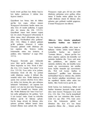 booda irrratti gaa’ilaan kan dhufuu baay’ee
kan laphee madeessuu fi rakkina irraa
fayyisuu danda’a.
Qajeelfamni kan biraan, innis itti fufiinsa
gaa’ilaa kan eeguu, abbaan manaan
Waaqayyoof aboomamee haadha manaa isaa
akka foon ofi isaatitti jaallachuu, fi eeguun
akka irra jiraatuu dha (Efe. 5:25-31).
Qajeelfamni cinaan haati manaan eeguun
kan irra jiraatu Waaqayyoof abboomamuu fi
abbaa manaa isheef abbomamuu akka irra
jiraatu dha “Gooftaadhaaf akka godhamu”
(Efe. 5:22). Dhiiraa fi dubartii gidduutti
ga’iilli godhamu Kristoosii fi waldaa
kristaanaa gidduutti walitti dhufeenya jiru
kan argisiisuu dha. Kristoos waldaa
kristaanaatiin mataa isaa kenneera, ni
jaallatas, akka “misirichaa” ni eegas (Mul.
19:7-9).
Waaqayyo Heewaniin gara Addaamitti
yeroo fidee gaa’ila jalqabaa, isheen kan
isheen hojjetamte isa irraa “foonii fi lafee”
dha (Um. 2:21). Isaaniis “foon tokko” ta’an
(Um. 2:23-24). Foon tokko ta’uu jechuun,
tokkummaa foonii olii dha. Isa jechuun
walitti dhufeenya yaadaa fi lubbuuti dha,
ramaddii tokko irraa. Walitti dhufeenyi kun
qaama irraa yookaan dheebuu ba’uu miiraa
irra darbee kan deemuu dha, gara addunyaa
hafuuraatti “tokkummaa”, sun argamuu kan
danda’u wal cina kan jiran lama Waaqayyoo
fi wali wali isaaniitiif yoo bitaman qofaa
dha. Walitti dhufeenyi kun “anaa fi kan koo”
kan jedhu giddugaleessa hin godhatu, “nu’ii
fi kan keenya” malee. Kunis isa tokkoffaa
dhoksaa gaa’ila itti fufeenya qabuuti.
Gaa’ila hanga du’aatti itti fufeenya akka
qabaatu gochuun hidhatni lamaan dursa
kennuufi dhimma isaan qabanii dha. Tokko
Waaqayyoo wajjin gara olii kan jiru walitti
dhufeenya qabatamaa yeroo godhuu, abbaa
manaa fi haadha manaa gidduu kan jiru
walitti dhufeenyi cinaani itti fufeenya akka
qabaatuu gara godhuutti waabiitti geggeessa,
fi kanaaf Waaqayyoon kan ulfeessu.
Hiikeera. Akka kitaaba qulqulluutti
lammaffaa fuudhuu nan danda’aa?
Yeroo hundumaa gaaffillee akka kanaa ni
fudhanna “sababa sababa kanaaf hiikeera.
Lammaffaa fuuchuu nan danda’aa?
“Lammata hiikeera _ hiriyaan gaa’ilaa koo
isheen jalqabaa ejjiteetti, inni lammaffaa wal
madaaluu dadhabuu dha. Yeroo sadii nama
hike jaalladheera_ inni jalqabaa wal
madaaluu dadhabuu dha, inni lamaffaa karaa
isaatiin ejja raawwatameen, inni sadaffaa
karaa haadha manaatiin ejja raawwatamee
dha. Wali wali keenya fuudhuu ni
dandeenyaa?” gaaffillee kana fakkaataan
deebisuudhaaf baay’ee rakkisaa dha, sababni
isaa kitaabni qulqulluun tarreefamaan waan
hin argisiifneef, ilaalcha addaa addaa kan
ilaalate, hiiku booda waa’ee gaa’ila jiru.
Sirritti beekuu kan dandeenyuu, hidhati wal
fuudhan lammanuu jireenyatti hanga jiranitti
akka turan karoora Waaqayyoo ta’uu isaati
(Um. 2:24, Mat. 19:6). Gaa’ila lammaffaatiif
qophaa isaa kan amansiisuu hiiku boodee
wanti ta’u ejja (Mat. 19:9), kunis yeroo
ta’uu illee kristaanoota giddutti wal
falmisiisaa dha. Kan ta’u kan biraan
gargaartuu dhiisuu dha _ hiriyaan gaa’ilaa
 