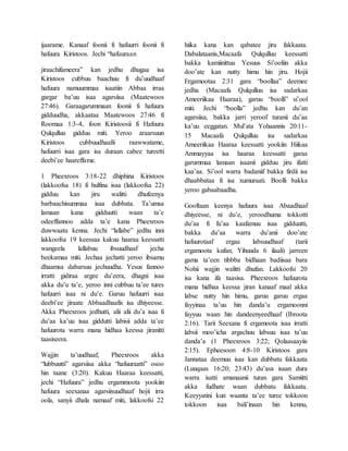 ijaarame. Kanaaf foonii fi hafuurri foonii fi
hafuura Kiristoos. Jechi “hafuuraan
jiraachifameera” kan jedhu dhugaa isa
Kiristoos cubbuu baachuu fi du’uudhaaf
hafuura namuummaa isaatiin Abbaa irraa
gargar ba’uu isaa agarsiisa (Maatewoos
27:46). Garaagarummaan foonii fi hafuura
gidduudha, akkaataa Maatewoos 27:46 fi
Roomaa 1:3-4, foon Kiristoosii fi Hafuura
Qulqulluu gidduu miti. Yeroo araarsuun
Kiristoos cubbuudhaafii raawwatame,
hafuurri isaa gara isa duraan cabee tureetti
deebi’ee haareffame.
1 Pheexroos 3:18-22 dhiphina Kiristoos
(lakkoofsa 18) fi hulfina isaa (lakkoofsa 22)
gidduu kan jiru walitti dhufeenya
barbaachisummaa isaa dubbata. Ta’umsa
lamaan kana gidduutti waan ta’e
odeeffannoo adda ta’e kana Pheexroos
duwwaatu kenna. Jechi “lallabe” jedhu inni
lakkoofsa 19 keessaa kakuu haaraa keessatti
wangeela lallabuu ibsuudhaaf jecha
beekamaa miti. Jechaa jechatti yeroo ibsamu
dhaamsa dabarsuu jechuudha. Yesus fannoo
irratti gidiraa argee du’eera, dhagni isaa
akka du’u ta’e, yeroo inni cubbuu ta’ee tures
hafuurri isaa ni du’e. Garuu hafuurri isaa
deebi’ee jiraate Abbaadhaafis isa dhiyeesse.
Akka Pheexroos jedhutti, alii alii du’a isaa fi
du’aa ka’uu isaa giddutti labisii adda ta’ee
hafuurota warra mana hidhaa keessa jiranitti
taasiseera.
Wajjin ta’uudhaaf, Pheexroos akka
“lubbuutti” agarsiisa akka “hafuuraatti” osoo
hin taane (3:20). Kakuu Haaraa keessatti,
jechi “Hafuura” jedhu ergammoota yookiin
hafuura seexanaa agarsiisuudhaaf hojii irra
oola, sanyii dhala namaaf miti, lakkoofsi 22
hiika kana kan qabatee jiru fakkaata.
Dabalataanis,Macaafa Qulqulluu keessatti
bakka kamiinittuu Yesuus Si’ooliin akka
doo’ate kan nutty himu hin jiru. Hojii
Ergamootaa 2:31 gara “boollaa” deemee
jedha (Macaafa Qulqulluu isa sadarkaa
Ameeriikaa Haaraa), garuu “boolli” si’ool
miti. Jechi “boolla” jedhu kan du’an
agarsiisa, bakka jarri yeroof turanii du’aa
ka’uu eeggatan. Mul’ata Yohaannis 20:11-
15 Macaafa Qulqulluu isa sadarkaa
Ameeriikaa Haaraa keessatti yookiin Hiikaa
Ammayyaa isa haaraa keessatti garaa
garummaa lamaan isaanii gidduu jiru ifatti
kaa’aa. Si’ool warra badaniif bakka firdii isa
dhaabbataa fi isa xumuraati. Boolli bakka
yeroo gabaabaadha.
Gooftaan keenya hafuura isaa Abaadhaaf
dhiyeesse, ni du’e, yeroodhuma tokkotti
du’aa fi fu’aa kaafamuu isaa gidduutti,
bakka du’aa warra du’anii doo’ate
hafuurotaaf ergaa labsuudhaaf (tarii
ergamoota kufan; Yihuuda 6 ilaali) jarreen
gama ta’een tibbba bidhaan badiisaa bara
Nohii wajjin walitti dhufan. Lakkoofsi 20
isa kana ifa taasisa. Pheexroos hafuurota
mana hidhaa keessa jiran kanaaf maal akka
labse nutty hin himu, garuu garuu ergaa
fayyinaa ta’uu hin danda’u ergamoonni
fayyuu waan hin dandeenyeedhaaf (Ibroota
2:16). Tarii Seexana fi ergamoota isaa irratti
labsii moo’icha argachuu labsuu isaa ta’uu
danda’a (1 Pheexroos 3:22; Qolaasaayiis
2:15). Epheesoon 4:8-10 Kiristoos gara
Jannataa deemuu isaa kan dubbatu fakkaata
(Luuqaas 16:20; 23:43) du’asa isaan dura
warra isatti amanaanii turan gara Samiitti
akka fudhate waan dubbatu fakkaata.
Keeyyatini kun waanta ta’ee turee tokkoon
tokkoon isaa bali’inaan hin kennu,
 