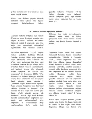 gochaa fayyinatti aanee ta’u ta’uun isaa akka
namaa hingalle taasisa.
Xumura irratti, Hafuura qulqulluu akkamiin
fudhanna? Yesus Kiristos akka fayyisaa
keenyaatti fudhachuudhaann Hafuura
Qulqulluu fudhanna (Yohaannis 3:5-16).
Hafuura Qulqulluu yoom fudhanna?
Hafuurri Qulqulluun yeroo nuyi amannee
kaasee yeroo hundumaa kan nu keessa
jiraatu ta’a.
3.3. Cuuphaan Hafuura Qulqulluu maalidha?
Cuuphaan Hafuurra Qulqulluu hojii Hafuurri
Waaqayyoo yeroo fayyinaatti amanataa gara
dhagna Kiristoos keessatti tokkummaa
Kiristoosii wajjinii fi amantoota gara biraa
wajjin gara qabaachuutti dabaluudhaaf
hojjetuttamutti tarii hiikamuu danda’a.
Tokkoffaan Qorontoos 12:12-13 cuuphaa
Hafuura Qulqulluu ilaalchisee Macaafa
Qulqulluu keessatti iddoo giddu galeessa:
“Nuyi Yihudoonni, warri Yihudoota hin
ta’inis, warri garbummaa jala jiran warri
birmaduunis hundumti keenya dhagna tokko
ta’uudhaaf hafuura tokkoon cuuphamneerra,
nuyi hundumti keenya akka dhugnuufis
hafuurri qulqulluun inni tokkichi nuuf
kennameera” (1 Qorontoos 12:13). Ta’us
Romaan 6:1-4 Hafuura Waaqayyo adatti hin
caqasu, bakka amantootin fuula Waaqayyoo
duratti qabaatan karaa keeyyata 1
Qorontoosii wajjin walfakkaatuun agarsiisa:
“Egaa ayyaanni Waaqayyoo akka baay’atuuf
cubbuutti jiraachuu itti fufnaaree? Kun
matumaa hin ta’u! Nuyi warri cubbuu jalaa
duune, si’achi attamitti cubbuu jala
jiraannaree? Yookiis nuyi warri Kiristoos
Yesusitti dabalamuudhaaf cuuphamne du’a
isaattis isatti dabalamuudhaaf akka
cuuphamne ni wallaaltaniiree? Nuyi
cuuphamuudhaan dau’a isaatiin isatti
dablamnee isaa wajjin awwaalamneerra;
Kiristoos humna abbaa isa hulfina-
qabeessaan warra du’an keessaa akkuma
kaafame, nus immoo jireenya haaraatti ni
jiraanna.”
Dhugaaleen kanatti aananii jiran cuuphaa
Hafuuraatiif hubannaa keenya cimsuudhaaf
barbaachisoodha: Tokkoffa, 1 Qorontoos
12:13 , hunduu cuuphamanii akka turan
ifatti ibsa, akkuma hunduu dhuguudhaaf
hafuurri kennmeef (Hafuurri keessa namaa
jirachuu). Lammaffaa, Caaffata qulqulaa’oo
keessatti bakka kamiinttuu amantoonni akka
ittiin cuuphaman itti hin imamne, keessatti
yookiin Hafuuraan, yookiin karaa
kamiinuutiin akka cuuphaa Hafuura
Qulqulluu barbaadan. Inni kun amantoonni
hundinuu shaakala kana qabu akka turan
agarsiisa. Sadaffaa, Efeson 4:5 waan
cuuphaa Hafuura Qulqulluu ilaallatu
fakkaata. Inni kun sababa taanaan, cuuphaan
Hafuuraa amantaa hundumaaf dhuguma
ture, akkuma “amantii tokko” fi “abbaa
tokkoo” faa.
Xumura irratti, cuuphaan Hafuura Qulqulluu
waanta lama hojjeta, 1) dhagna Kirstoosiitti
nu dabala 2) isaa wajjin du’uu keenya
dhugoomsa. Dhagna isaa keessa ta’uu
 