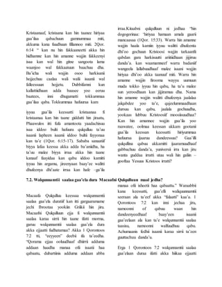 Kristaanaaf, kristaana kan hin taanee hiriyaa
gaa’ilaa qabachuun gamnummaa miti,
akkuma kana fuudhuun fillannoo miti. 2Qor.
6:14 “ kan nu hin fakkaaneetti akka hin
hidhamne kan hin amanne wajjin fakkeenyi
isaa kan wal hin gitne sangoota lama
waanjoo wal fakkaatuun baachuu dha.
Ba’icha wali wajjin osoo harkisanii
hojjechuu caalaa wali walii isaanii wal
falleessuun hojjetu. Dubbifamni kun
kallattiidhaan adda baasee yoo eeruu
baatees, inni dhugumatti tokkummaa
gaa’ilaa qaba. Tokkummaa hafuuraa kam
iyyuu gaa’ila keessatti kristaanaa fi
kristaanaa kan hin taane giddutti hin jiraatu,
Phaawulos itti fufa amantoota yaadachisuu
isaa iddoo bulti hafuura qulqulluu ta’uu
isaanii lapheen isaanii iddoo bultii fayyonaa
kan ta’e (1Qor. 6:15-17). Sababa sanaatiif
biyya lafaa keessa akka adda ba’aniidha, ha
ta’uu malee biyya irraa akka hin taane
kanaaf faayidaa kan qabu iddoo kamitti
iyyuu hin argamu, jireenyaan baay’ee walitti
dhufeenya dhi’aate irraa kan hafe –ga’ila
irraa.Kitaabni qulqulluun ni jedhaa “hin
dogogorinaa: ‘hiriyaa hamaan amala gaarii
mancaasaa (1Qor. 15:33). Warra hin amanne
wajjin haala kamiin iyyuu walitti dhufeenta
dhi’oo gochuun Kristoosi wajjin tarkaanfii
qabdan gara harkisuutti ariitiidhaan jijjiruu
danda’a. kan waamamneef warra badaniif
wangeela lallabuudhaaf malee isaani wajjin
hiriyaa dhi’oo akka taanuuf miti. Warra hin
amanne wajjin firooma wayyu uumuun
muda tokko iyyuu hin qabu, ha ta’u malee
sun yeroodhaan kan jijjiramuu dha. Nama
hin amanne wajjin walitti dhufeenya jaalalaa
jalqabdee yoo ta’e, qajeelummaadhaan
dursuu kan qabu, jaalala gochuudha,
yookaas lubbuu Kristoosiif moosiisuudhaa?
Kan hin amannee wajjin gaa’ila yoo
raawatee, oolmaa keessan akkam gootanii
gaa’ila keessan keessatti hiriyummaa
hafuuraa ijaaruu dandeessuu? Gaa’illi
qulqullina qabuu akkamitti ijaaramuudhaaf
gabbachuu danda’a, yuniversii irra kan jiru
wanta guddaa irratti utuu wali hin galiin –
gooftaa Yesuus Kristoos irratti?
7.2. Walqunnamtii saalaa gaa’ela dura Macaafni Qulqulluun maal jedha?
Macaafa Qulqulluu keessaa walqunnamtii
saalaa gaa’ela duratiif kan itti gargaaramame
jechi Ibrootaa yookiin Griikii hin jiru.
Macaafni Qulqulluun ejja fi walqunnamtii
saalaa karaa sirrii hin taane ifatti morma,
garuu walqunnamtii saalaa gaa’ela dura
akka ejjaatti fudhatamaa? Akka 1 Qorontoos
7:2 tti, “eeyyeen” deebii ifa ta’eedha.
“Qorama ejjaa ooluudhaaf dhiirrii adduma
addaan haadha manaa ofii isaatii haa
qabaatu, dubartiinis adduma addaan abba
manaa ofii isheetii haa qabaattu.” Waraabbii
kana keessatti, gaa’elli waliquunnamtii
seeraan ala ta’eef akka “falaatti” kaa’a. 1
Qorontoos 7:2 kan inni jechaa jiru,
namoonni of qabuu waan hin
dandeenyeedhaaf baay’een isaanii
gaa’eelaan ala kan ta’e walqunnamtii saalaa
taasisu, namoonni walfuudhuu qabu.
Achumaanis fedhii isaanii karaa sirrii ta’een
guuttachuu danda’u.
Erga 1 Qorontoos 7:2 walqunnamtii saalaa
gaa’elaan duraa ifatti akka hiikaa ejjaatti
 