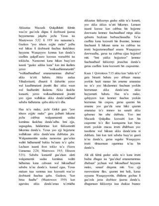 Akkaataa Macaafa Qulqullulutti falmiin
waa’ee gaa’eela diiguu fi deebisanii ijaaruu
hayyamamuu jalqaba jecha Yesus isa
Maatewoos 5:32 fi 19:9 irra nanaanna’a.
Gaaleen “yoo isheen eejjite malee” jedhu
wal hiikuu fi deebisanii fuuchuu ilaalchiisee
hayyama Waaqayyoo kennuu kan danda’u
caaffata qulqull’aaoo keessaa waraabbii isa
tokkicha. Namoonni kana hiikan baay’een
isaanii “gaalee addaa kana” kan inni ilaallatu
yeroo “walkaadhimmatanitti”
“walfuudhuudhaaf amanamummaa dhabuu”
akka ta’etti hubatu. Akka aadaa
Yihudootaatti, dhuurrii fi dubartiin yeroo
wal kaadhimatanii jiranitti illee akka waan
wal fuudhaniitti ilaalamu. Akka ilaalcha
kanaatti, yeroo walkaadhimatanii jiranitti
yoo ejjan walhiikuu akka danda’aniidhaaf
sababa fudhatama qabu akka ta’e dha.
Haa ta’u malee, jechi Girikii gara “yoo
isheen eejjite malee” gara jedhutti hiikame
jecha cubbuu walquunnamtii saalaa
kamiinuu ilaalchuu danda’adhu. Inni ejja,
sagaagaluu, halalummaa kan fakkaatanitti
hiikamuu danda’a. Yesus yoo ejji hojjetame
walhiikuun akka danda’amu dubbataa jira.
Walquunnamtiin saalaa namootaa gaa’eelan
walitti hidhamaniif bakka bu’uura ta’e qaba.
Lachaan isaanii foon tokko ta’u (Seera
Uumamaa 2:24; Matewoos 19:5; Efesoon
5:31). Sababa kanaatiif gaa’elaan alatti
walqunnamtii saalaa kamiinuu walitti
hidhamuu kana cabsuun wal hiikuudhaaf
sababa ta’uu danda’a. kanaaf egaa, Yesus
mataan isaa sammuu isaa keessatti waa’ee
deebisanii fuuchuu qaba. Gaaleen, “kan
biraa fuudhe” (Maatewoos 19:9) kan
agarsiisu akka danda’amaa ta’ettiidha
akkaataa fakkeenya gaalee adda ta’e kanatti,
yoo akka akkas ta’utti hiikames. Lamaan
isaanii keessa kan cubbuu hin hojjenne
duwwaatu lammee fuuchuudhaaf mirga akka
qabaatu beekuun barbaachisaadha. Ta’us
caaffata kana keessatti hin ibsamne, lammee
fuuchuunii fi hiikuun nama isa cubbuu isa
irratti hojjeetameedhaaf araara Waaqayyoo
duwwaadha, garuu isa cubbuu ejjaa hojjeteef
miti. “Inni yakka hojjeetees” lammee
fuuchuudhaaf fakkeenyi jiraachuu danda’a
garuu caaffata kana keessatti hin caqasamne.
Kaan 1 Qorontoos 7:15 akka kan “adda ta’e”
gara biraatti hubatu yoo abbaan manaa
yookiin haati manaa hin amanne amanataa
isa ta’e yoo hikelammee fuuchuun yookiin
heerumuun akka danda’amu akka
hayyamutti hubatu. Haa ta’u malee,
qabiyyeen kun lammee fuuchuu yookiin
heerumuu hin caqasu, garuu qaamni hin
amanne yoo gaa’ela sana hiike qaamni
amanataa ta’e immoo isa sanatti akka
qabamee hin afne dubbata. Yoo inni
Macaafa Qulqulluu keessatti kan hin
caqasmne ta’e illee kaanqaama kan biraa
irratti yookiin mucaa irratti dhiibbaan yoo
taasifame wal hiikuun akka danda’amu ni
dubbatu. Inni kun tarii sababa baay’ee gaarii
ta’uu danda’a, garuu sagalee Waaqayyoo
irratti tilmaamuun ogummaa ta’uu hin
danda’u.
Alii alii falmii gaalee adda ta’e kana irratti
badna dhugaa isa “gaa’elaaf amanamummaa
dhabuun” jechuun wal hiikuudhaaf hayyama
malee, sanaaf dirqama miti. Yoo ejji
raawwatame illee, qaamni inni hafe, karaa
ayyaana Waaqayyootiin, dhiifama gochuu fi
gaa’eela jaraa deebisee ijaaruu danda’a.
dhugumaan fakkeenya isaa duukaa buunee
 