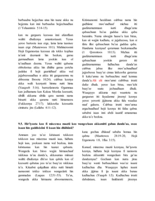 barbaadnu hojjechuu utuu hin taane akka nu
hojjennu kan inni barbaaduu hojjechuudhaa
(1 Yohaannnis 5:14-15).
kan nu gargaaru keessaa inni afuraffaan
walitti dhufeenya amantootaaati. Yesus
yeroo bartoota isaa erge, lama lama taasisee
isaan erge (Maatewoos 10:1). Mishineroonni
Hojii Ergamootaa keessaa ala tokko kophaa
ta’anii deemanii hin beekan, garuu
gurmuudhaan lama yookiin isaa ol
ta’uudhaan deemu. Yesus walitti qabama
obbolootaa akka hin dhiifne garuu yericha
jaalalaa fi hojii gaariidhaaf akka wal
jajjabeessuudhaa n akka itti gargaaramnu nu
abbooma Ibroota 10:24). cubbuu keenya
akka walii keenyatti himnu nutti hima
(Yaaqoob 5:16). barreefamoota Ogummaa
kan jedhamanu kan Kakuu Moofaa keessatti,
sibiilli akkuma sibiila qaru namnis nama
biraatti akka qaramu nutti himameera
(Fakkeenya 27:17). lakkoofsa keessattis
ciminatu jira (Lallaba 4:11-12).
Kiristaanonni heedduun cubbuu nama hin
gadhiisne moo’uudhaaf michuu itti
gaafatamummaan isatti dhaga’amu
qabaachuun bu’aa guddaa akka qabu
baraniiru. Nama siiwajjin haasa’u kan biraa,
kan sii wajjin kadhatu, si jajjabeessu, kan si
ifatu illee qabaachuun bu’aa guddaa qaba.
Hunduma keenyaaf qoramuun beekamaadha
(1 Qorontoos 10:13). Michuu itti
gaafatamummaan isatti dhaga’amu
qabaachuun yookiin gareen itti
gaafatamummaa fudhachuu danda’an
cubbuu jabaa illee moo’achuudhaaf
jajjeebessa baay’ee cimaa lakkoofsa gararraa
fi kaka’umsa nu barbaachisu nuuf kennuu
danda’a.Alii alii moo’umsi cubbbuu irratti
dafee dhufa. yeroo kan biraa, moo’ichi
baay’ee suuta jechuudhaan dhufa.
Waaqayyo akkuma nuyi waantota nu
gargaaran itti fayadamne jireenyi keenya
yeroo yerootti jijjiirama akka fidu waadaa
nuuf galeera. Cubbuu irratti moo’umsa
argachuudhaaf hojii keenya itti fufuu qabna
sababni isaas inni abdii isaatiif amanamaa
akka ta’e beekna.
9.5. Hir’iyoota koo fi miseensa maatii koo wangeelaan akkamitti gahuu danda’aa, osoo
isaan hin gaddisisiini fi isaan hin dhiibiinii?
Ammam yoo ta’ee kiristaani tokkoon
tokkoon isaa miseensa maatii isaa, hidhata
hojii isaa, yookaan nama wal beekuu, innis
kiristaanaa kan hin taanee qabaata.
Wangeela kan biroo wajjin hirmaachuuf
rakkisaa ta’uu danda’a, akkasumas miiraan
walitti dhufeenya dhi’oo kan qabdu kan of
keessatti qabatuu yoo ta’ee baay’ee rakkisaa
ta’a. Kitaabni qulqulluun akka nutti himutti
namoonni tokko tokkoo wangeelatti hin
gammadan (Luqaas 12:51-53). Ta’us,
wangeela akka hirmaanu aboomamneera,
kana gochuu dhiisuuf sababa homaa hin
qabnu (Maattewos 28:19-20, Hojii
Ergamoota 1:8, 1ffaa 3:15).
Kanaaf, mineensa maatii keenyaa, hir’iyoota
keenya, hidhata hojii keenyaa fi namoota
beeknu akkamitti wangeelaan bira ga’uu
dandeenyaa? Gochuun kan nurra jiruu
baay’ee wanti barbaachiisan waa’ee isaani
kadhachuu dha. Waaqayyo laphee isaani
akka jijjiruu fi ija isaani akka banuu
kadhachuu (Yaaqob 1:5). Kadhachuu irratti
dabalataan, isaan fuulduratti jireenya
 