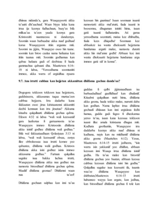 dhiisuu nidanda’a, gara Waaqayyootti akka
ta’uutti dhi’aachuuf. Waan biyya lafaa kana
irraa ija keenya fudhachuun, baay’ee bifa
milkaa’aa ta’een yaada keenya gara
Kristoositti naanneessu ni dandeenya.
Soomiin waan barbaadne akka nuuf godhuuf
karaa Waaqayyoon ittiin argannu miti.
Soomni nu jijjira, Waaqayyo osoo hin taane.
soomiin kan biroo caalaa nama hafuuraa kan
ittiin taanuu miti. Soomiin godhamuu kan
qabuu hafuura gadi of deebisuu fi haala
gammachuu qabuuni dha. Maattewos 6:16-
18 ni labsa, “Yeroodhuma soomtanitti
immoo, akka warra of argisiiftuu nyaara
keessan hin guurinaa! Isaan soomuun isaanii
namootatti akka mul’atutti, fuula isaanii in
boosomsu, dhuguman isinitti hima, isaan
gatii isaanii fudhataniiru. Ati garuu
yeroodhuma soomtutti, mataa kee dhibadhu,
fuula kees dhiqadhu! Soomuun kee
abbaakee isa wanta dhoksaatti hojjetamu
hundumaa argutti malee, namoota duratti
akka hin mul’anne godhi! Abbaan kee inni
wanta dhoksaatti hojjetamu hundumaa argu
immoo gatii siif in kenna”.
9.7. Ana irratti cubbuu kan hojjetan akkamittan dhiifama gochuu danda’aa?
Dogogora tokkoon tokkoon isaa hojjeteera,
gaddisiseera, akkasumas tuqaa murtaa’een
cubbuu hojjeera. Irra dadarba kana
fakkaatan osoo jiruu kiristaanonni akkamitti
deebii kennuun kan irra jiraatuu? Akkuma
kitaaba qulqulluutti dhiifama gochuu qabna.
Efeson 4:32 ni labsa “wali wali keessaniif
gara laafootaa fi garraamoota ta’aa
Waaqayyos immoo Kristoosiin dhiifama
akka isiniif godhee dhiifama wali godhaa.”
Bifa wal fakkaataadhaan Qolasiyaas 3:13 ni
labsa, “wali wali keessaniif obsaa, eenyu
illee obboleessaa isaa irratti komee yoo
qabaatee, dhiifama walii godhaa. Kristoos
dhiifama akka isini godhee isinis immoo
akkasuma godhaa.” Furtuun qulqulluu
sagalee isaa bakka lachuu irratti,
Waaqayyoo dhiifama akka nuu godhee nus
namoota biroodhaaf dhiifama gochuu qabna.
Maaliif dhiifama goonaa? Dhiifamni waan
nuu ta’eef!
Dhiifama gochuun salphaa kan inni ta’uu
gaddaa fi qalbi jijjiranaadhaan isa
barbaadudhaaf gaaffidhaaf kan dhufaniif.
Kitaabni qulqulluun nutti hima, dhiifama
akka goonu, haala tokko malee, nurratti daba
kan godhan. Nama laphee irraa dhiifama
gochuufi dhiisuun kan inni argisiisuu fedhi
hamaa, gadda gadi fagoo fi dheekamsa
yeroo ta’uu, isaan kana keessaa tokkoon
isaani illee amala kiristaana dhugaa miti.
Kadhata gooftaatiin, Waaqayyoo irra
daddarba keenya akka nuuf dhiisuu ni
kadhana, nuyis kan nu miidhaniif dhiifama
akka goonu (Maattehos 6:12). Yesus,
Maattewos 6:14-15 irratti jedheera, “isin
warra isin yakkaniif yoo dhiiftan, abbaan
keessan inni Waaqa irraa dhiifama isiniif
godha. Ha ta’uu malee kan birootiif
dhiifama gochuu yoo baatan, abbaan keessa
cubbuu keessan dhiifama isini hin godhu.”
Qulqulluu sagalee isaa keessatti ifa, isaanis
waa’ee dhiifama Waaqayyoo kan
dubbatan,Maattewos 6:14-15 irratti
hubannoo wayyu kan argate, kan jedhuu,
kan biroodhaaf dhiifama gochuu fi tole kan
 