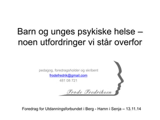 Barn og unges psykiske helse –
noen utfordringer vi står overfor
pedagog, foredragsholder og skribent
frodefredrik@gmail.com
481 08 721
Foredrag for Utdanningsforbundet i Berg - Hamn i Senja – 13.11.14
 