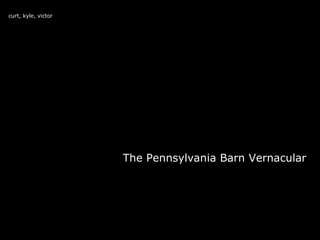 The Pennsylvania Barn Vernacular curt, kyle, victor 