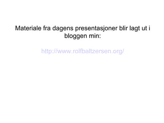 Materiale fra dagens presentasjoner blir lagt ut i bloggen min: http://www.rolfbaltzersen.org/ 