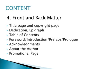 4. Front and Back Matter
 Title page and copyright page
 Dedication, Epigraph
 Table of Contents
 Foreword/Introduction/Preface/Prologue
 Acknowledgments
 About the Author
 Promotional Page
 