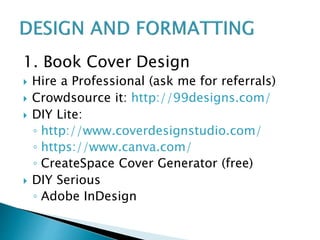 1. Book Cover Design
 Hire a Professional (ask me for referrals)
 Crowdsource it: http://99designs.com/
 DIY Lite:
◦ http://www.coverdesignstudio.com/
◦ https://www.canva.com/
◦ CreateSpace Cover Generator (free)
 DIY Serious
◦ Adobe InDesign
 