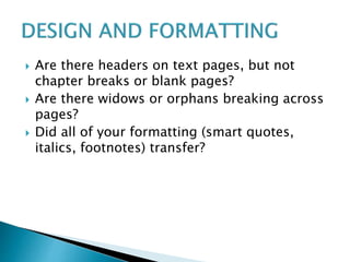  Are there headers on text pages, but not
chapter breaks or blank pages?
 Are there widows or orphans breaking across
pages?
 Did all of your formatting (smart quotes,
italics, footnotes) transfer?
 
