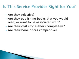  Are they selective?
 Are they publishing books that you would
read, or want to be associated with?
 Are their costs for authors competitive?
 Are their book prices competitive?
 