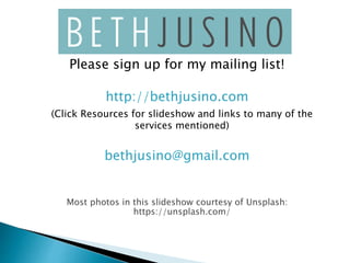 Please sign up for my mailing list!
http://bethjusino.com
(Click Resources for slideshow and links to many of the
services mentioned)
bethjusino@gmail.com
Most photos in this slideshow courtesy of Unsplash:
https://unsplash.com/
 