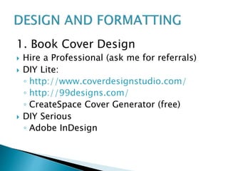 1. Book Cover Design
 Hire a Professional (ask me for referrals)
 DIY Lite:
◦ http://www.coverdesignstudio.com/
◦ http://99designs.com/
◦ CreateSpace Cover Generator (free)
 DIY Serious
◦ Adobe InDesign
 