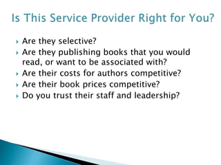  Are they selective?
 Are they publishing books that you would
read, or want to be associated with?
 Are their costs for authors competitive?
 Are their book prices competitive?
 Do you trust their staff and leadership?
 