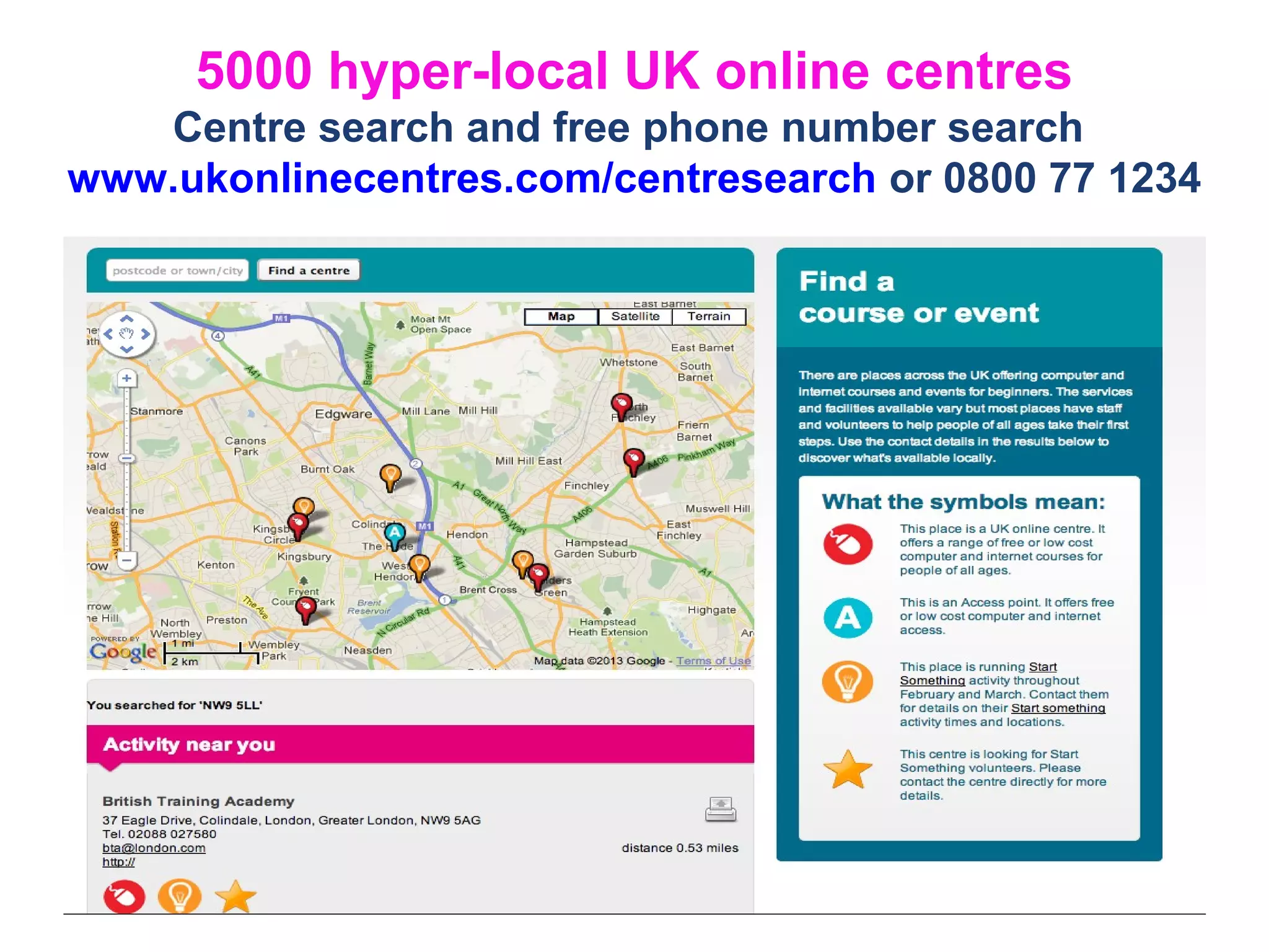 5000 hyper-local UK online centres
Centre search and free phone number search
www.ukonlinecentres.com/centresearch or 0800 77 1234
 