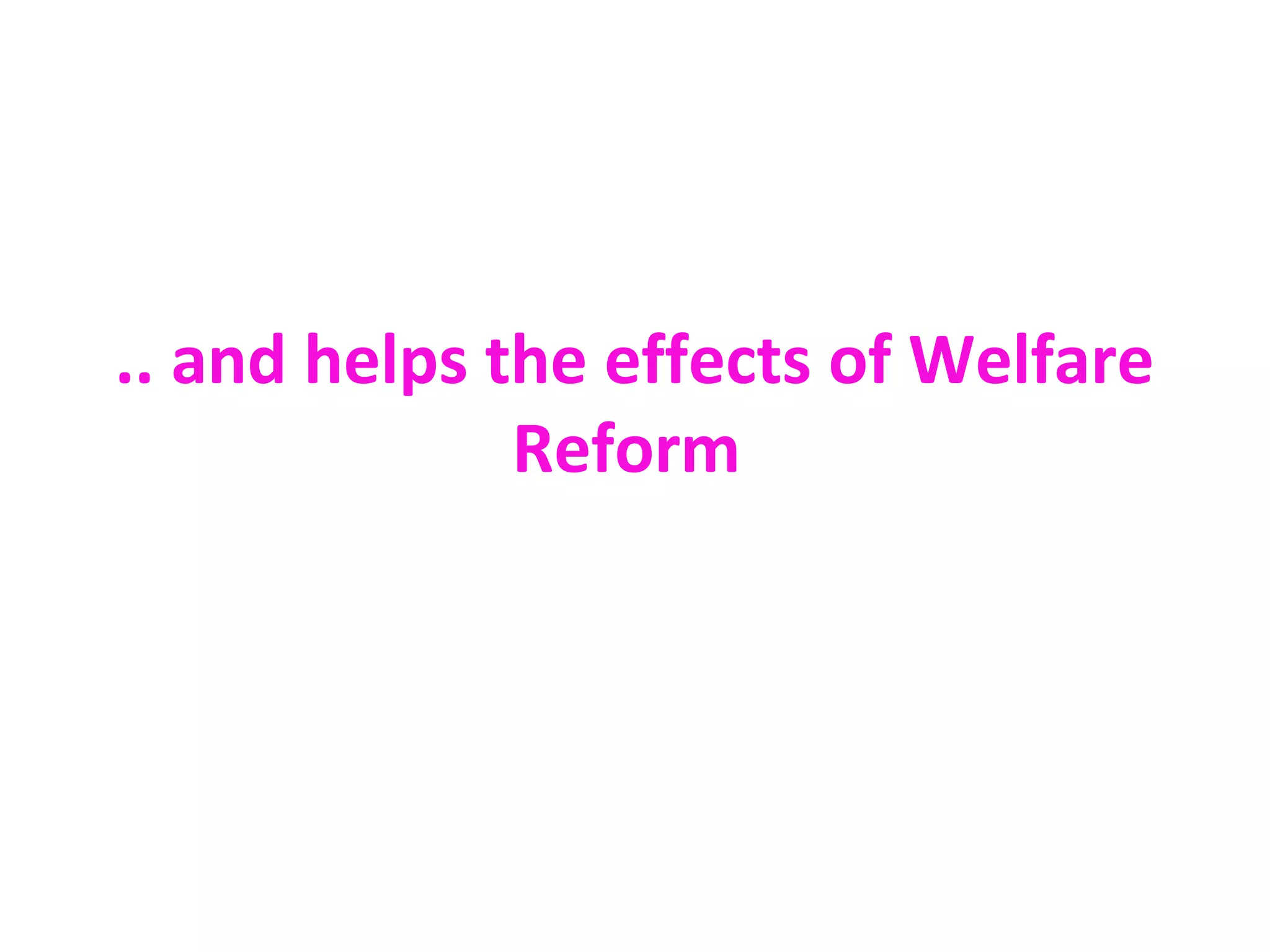 .. and helps the effects of Welfare
Reform
 