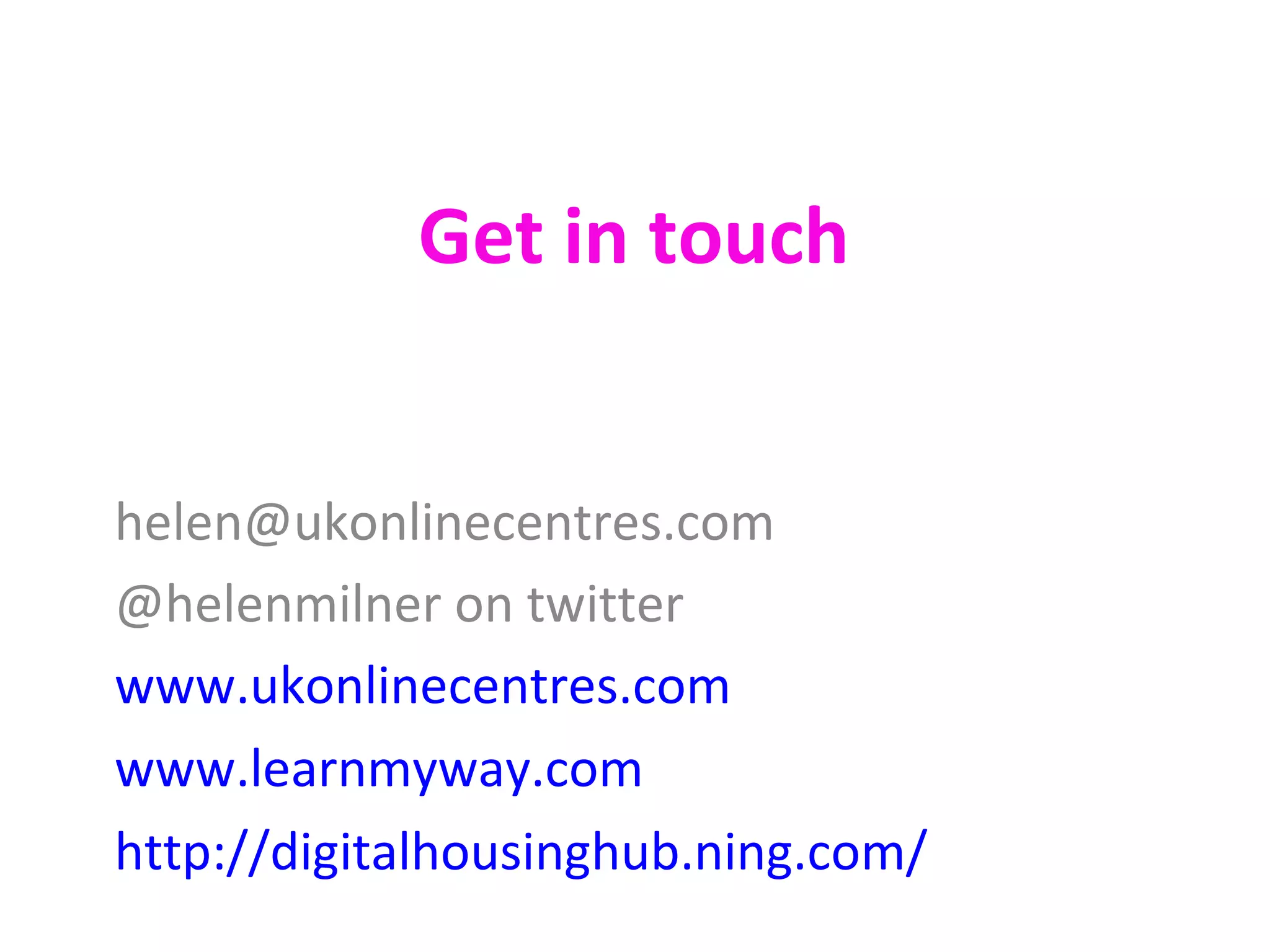 Get in touch
helen@ukonlinecentres.com
@helenmilner on twitter
www.ukonlinecentres.com
www.learnmyway.com
http://digitalhousinghub.ning.com/
 