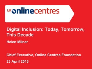 Section Divider: Heading intro here.
Digital Inclusion: Today, Tomorrow,
This Decade
Helen Milner
Chief Executive, Online Centres Foundation
23 April 2013
 