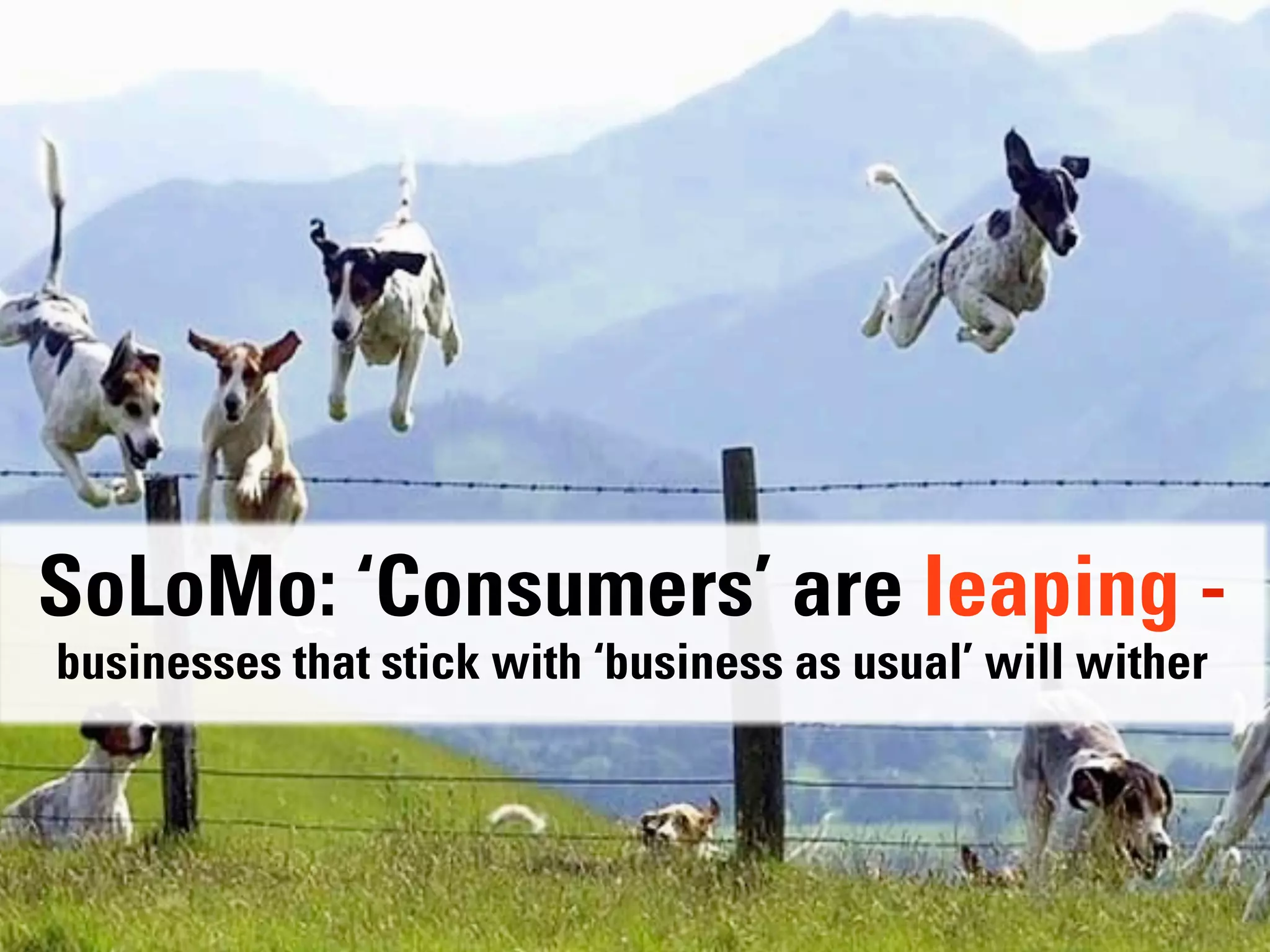 SoLoMo: ‘Consumers’ are leaping -
businesses that stick with ‘business as usual’ will wither
 