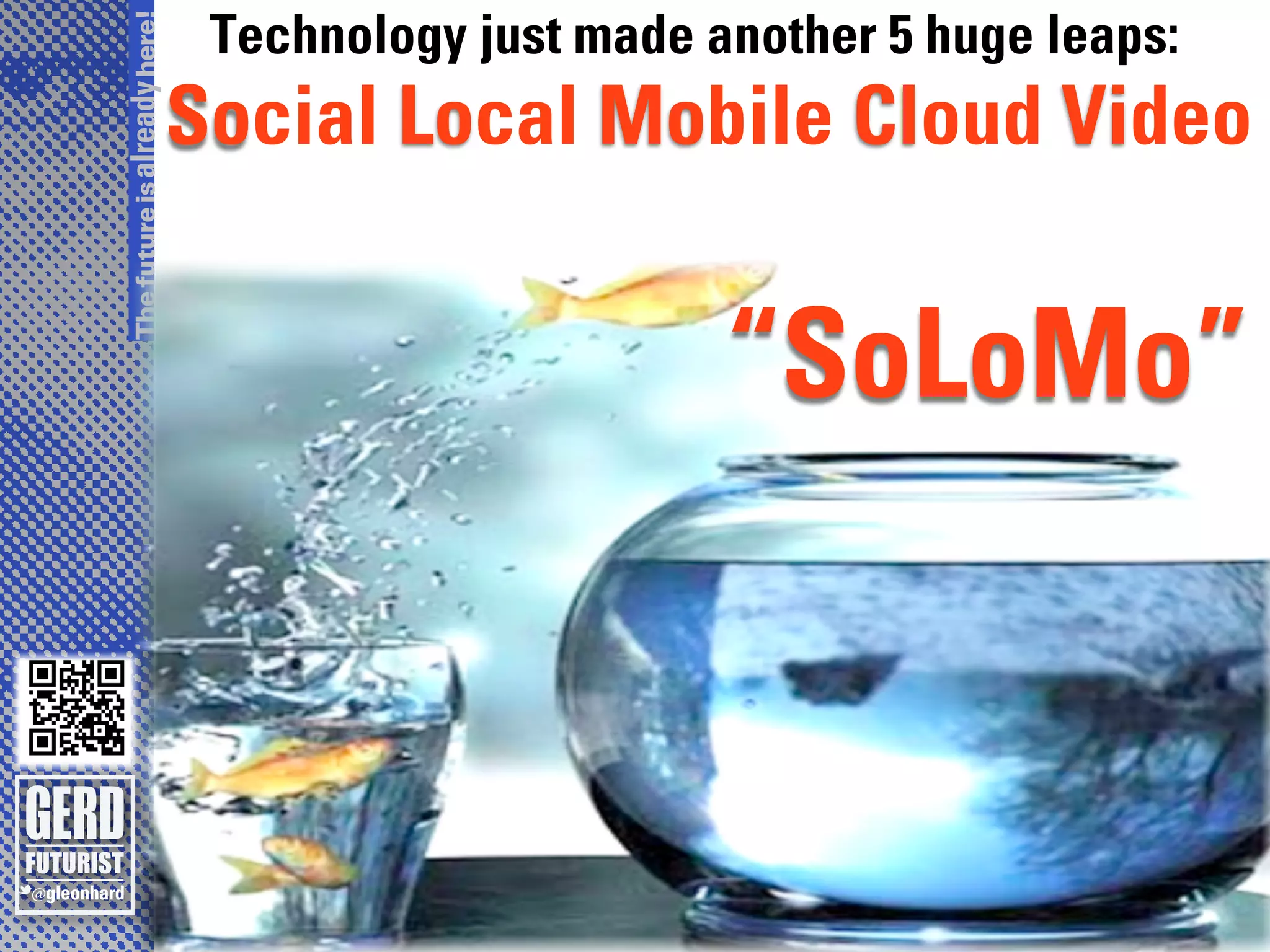 The future is already here!
                               Technology just made another 5 huge leaps:
                              Social Local Mobile Cloud Video


                                                     “SoLoMo”
 