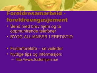 Foreldresamarbeid -
foreldreengasjement
• Send med brev hjem og ta
oppmuntrende telefoner
• BYGG ALLIANSER I FREDSTID
• Fosterforeldre – se veileder
• Nyttige tips og informasjon:
– http://www.fosterhjem.no/
 