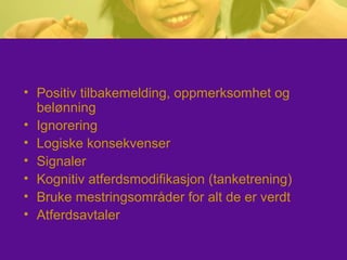 • Positiv tilbakemelding, oppmerksomhet og
belønning
• Ignorering
• Logiske konsekvenser
• Signaler
• Kognitiv atferdsmodifikasjon (tanketrening)
• Bruke mestringsområder for alt de er verdt
• Atferdsavtaler
 