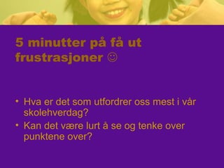 5 minutter på få ut
frustrasjoner 
• Hva er det som utfordrer oss mest i vår
skolehverdag?
• Kan det være lurt å se og tenke over
punktene over?
 