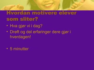 Hvordan motivere elever
som sliter?
• Hva gjør vi i dag?
• Drøft og del erfaringer dere gjør i
hverdagen!
• 5 minutter
 