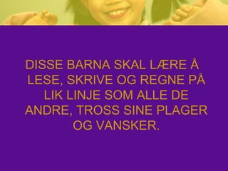 DISSE BARNA SKAL LÆRE Å
LESE, SKRIVE OG REGNE PÅ
LIK LINJE SOM ALLE DE
ANDRE, TROSS SINE PLAGER
OG VANSKER.
 