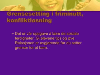 Grensesetting i friminutt,
konfliktløsning
– Det er vår oppgave å lære de sosiale
ferdigheter. Gi elevene tips og øve.
Relasjonen er avgjørende før du setter
grenser for et barn.
 