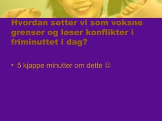Hvordan setter vi som voksne
grenser og løser konflikter i
friminuttet i dag?
• 5 kjappe minutter om dette 
 