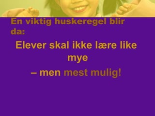 En viktig huskeregel blir
da:
Elever skal ikke lære like
mye
– men mest mulig!
 