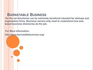 BARNSTABLE BUSINESS
•On the net directories can be extremely beneficial intended for startups and
organization firms. Business owners only need to understand how web
based business directories do the job.
•For More Information:
http://www.barnstablebusiness.org/
 