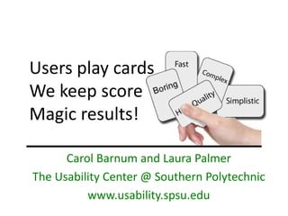 Users play cards 
We keep score 
Magic results!

      Carol Barnum and Laura Palmer 
The Usability Center @ Southern Polytechnic
          www.usability.spsu.edu
 