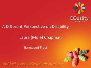 A Different Perspective on Disability
Laura (Mole) Chapman
Barnwood Trust
 