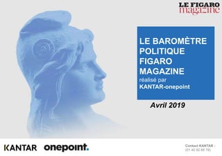 1Baromètre Figaro Magazine – Avril 2019
Contact KANTAR :
(01 40 92 66 78)
Avril 2019
LE BAROMÈTRE
POLITIQUE
FIGARO
MAGAZINE
réalisé par
KANTAR-onepoint
 