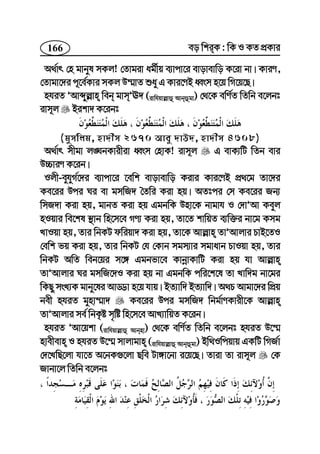 166 eo wkiK : wK I KZ cÖKvi
A_©vr †n gvbyl mKj! †Zvgiv ag©xq e¨vcv‡i evovevwo K‡iv bv| KviY,
†Zvgv‡`i c~‡e©Kvi mKj D¤§vZ ïay G Kvi‡YB aŸsm n‡q wM‡q‡Q|
nhiZ ÕAvãyj−vn web gvmÕE` (ivwhqvj−vû Avbûgv) †_‡K ewY©Z wZwb e‡jbt
ivm~j Bikv` K‡ibt
(gymwjg, nv`xm 2670 Avey `vD`, nv`xm 4608)
A_©vr mxgv j•NbKvixiv aŸsm †nvK! ivm~j G evK¨wU wZb evi
D”PviY K‡ib|
Ijx-eyhyM©‡`i e¨vcv‡i ‡ewk evovevwo Kivi Kvi‡YB cÖ_‡g Zv‡`i
Ke‡ii Dci Ni ev gmwR` ˆZwi Kiv nq| AZtci †m Ke‡ii Rb¨
wmR`v Kiv nq, gvbZ Kiv nq GgbwK Dnv‡K bvgvh I †`vÕAv Keyj
nIqvi we‡kl ¯’vb wn‡m‡e MY¨ Kiv nq, Zv‡Z kvwqZ e¨w³i bv‡g Kmg
LvIqv nq, Zvi wbKU dwiqv` Kiv nq, Zv‡K Avj−vn ZvÕAvjvi PvB‡ZI
†ewk fq Kiv nq, Zvi wbKU †h †Kvb mgm¨vi mgvavb PvIqv nq, Zvi
wbKU AwZ web‡qi m‡½ Ggbfv‡e KvbœvKvwU Kiv nq hv Avj−vn
ZvÕAvjvi Ni gmwR‡`I Kiv nq bv GgbwK cwi‡k‡l Zv Lvw`g bv‡gi
wKQy msL¨K gvby‡li AvÇv n‡q hvq| BZ¨vw` BZ¨vw`| A_P Avgv‡`i wcÖq
bex nhiZ gynv¤§v` Ke‡ii Dci gmwR` wbg©vYKvix‡K Avj−vn
ZvÕAvjvi me© wbK…ó m„wó wn‡m‡e AvL¨vwqZ K‡ib|
nhiZ ÕAv‡qkv (ivwhqvj−vû Avbnv) †_‡K ewY©Z wZwb e‡jbt nhiZ D‡¤§
nvexevn I nhiZ D‡¤§ mvjvgvn (ivwhqvj−vû Avbûgv) Bw_Iwcqvq GKwU wMR©v
†`‡LwQ‡jv hv‡Z A‡bK¸‡jv Qwe Uv½v‡bv i‡q‡Q| Zviv Zv ivm~j †K
Rvbv‡j wZwb e‡jbt
 