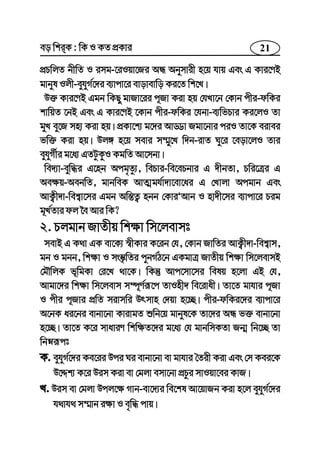 21eo wkiK : wK I KZ cÖKvi
cÖPwjZ bxwZ I img-‡iIqv‡Ri AÜ Abymvix n‡q hvq Ges G Kvi‡YB
gvbyl Ijx-eyhyM©‡`i e¨vcv‡i evovevwo Ki‡Z wk‡L|
D³ Kvi‡YB Ggb wKQy gvRv‡ii c~Rv Kiv nq †hLv‡b †Kvb cxi-dwKi
kvwqZ ‡bB Ges G Kvi‡YB ‡Kvb cxi-dwKi ‡hbv-e¨wfPvi Ki‡jI Zv
gyL ey‡R mn¨ Kiv nq| cÖKv‡k¨ g‡`i AvÇv Rgv‡bvi ciI Zv‡K eivei
fw³ Kiv nq| Dj½ n‡q mevi m¤§y‡L w`b-ivZ Ny‡i ‡eov‡jI Zvi
eyhyM©xi g‡a¨ GZUzKzI KgwZ Av‡mbv|
we`¨v-eyw×i G‡nb Acg„Zz¨, wePvi-we‡ePbvi G `xbZv, Pwi‡Îi G
Ae¶q-AebwZ, gvbweK AvZ¥gh©v`v‡ev‡ai G †Lvjv Acgvb Ges
AvK¡x`v-wek¦v‡mi Ggb Aw¯—Z¡ nbb †KviÕAvb I nv`x‡mi e¨vcv‡i Pig
g~L©Zvi dj ‰e Avi wK?
2. Pjgvb RvZxq wk¶v wm‡jevmt
mevB G K_v GK ev‡K¨ ¯^xKvi K‡ib †h, †Kvb RvwZi AvK¡x`v-wek¦vm,
gb I gbb, wk¶v I ms¯‹…wZi cybM©V‡b GKgvÎ RvZxq wk¶v wm‡jevmB
†gŠwjK f~wgKv †i‡L _v‡K| wKš‘ Avc‡mv‡mi welq n‡jv GB †h,
Avgv‡`i wk¶v wm‡jevm m¤ú~Y©iƒ‡c ZvInx` we‡ivax| Zv‡Z gvhvi c~Rv
I cxi c~Rvi cÖwZ mivmwi Drmvn †`qv n‡”Q| cxi-dwKi‡`i e¨vcv‡i
A‡bK ai‡bi evbv‡bv KvivgZ ïwb‡q gvbyl‡K Zv‡`i AÜ f³ evbv‡bv
n‡”Q| Zv‡Z K‡i mvaviY wkw¶Z‡`i g‡a¨ †h gvbwmKZv Rb¥ wb‡”Q Zv
wbæiƒct
K. eyhyM©‡`i Ke‡ii Dci Ni evbv‡bv ev gvhvi ˆZix Kiv Ges †m Kei‡K
D‡Ïk¨ K‡i Dim Kiv ev †gjv emv‡bv cÖPzi mvIqv‡ei KvR|
L. Dim ev †gjv Dcj‡¶ Mvb-ev‡`¨i we‡kl Av‡qvRb Kiv n‡j eyhyyM©‡`i
h_vh_ m¤§vb i¶v I e„w× cvq|
 