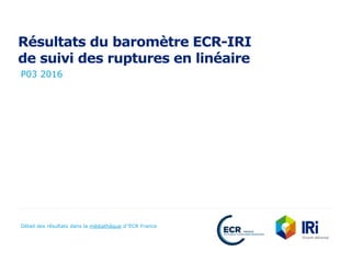 Résultats du baromètre ECR-IRI
de suivi des ruptures en linéaire
P03 2016
Détail des résultats dans la médiathèque d’’ECR France
 