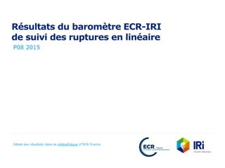 Résultats du baromètre ECR-IRI
de suivi des ruptures en linéaire
P08 2015
Détail des résultats dans la médiathèque d’’ECR France
 