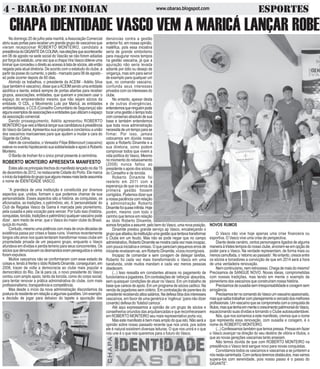 4 - BARÃO DE INOHAN ESPORTESwww.obarao.blogspot.com
CHAPA IDENTIDADE VASCO VEM A MARICÁ LANÇAR ROBER
denúncias contra a gestão
anterior foi, em nossa opinião,
maléfica, pois essa iniciativa
seria de grande simbolismo
para inaugurar novos tempos
na gestão vascaína, já que a
apuração não seria levada
adiante por ódio ou desejo de
vingança, mas sim para servir
de exemplo para qualquer um
que, no comando vascaíno,
confunda seus interesses
privados com os interesses do
clube.
No entanto, apesar desta
e de outras divergências,
entendemosqueninguémpode
tocarumagestãootempotodo
comconsensoabsolutodesua
base e também entendemos
que toda nova administração
necessitadeumtempoparase
firmar. Por isso, jamais
colocamos em dúvida nosso
apoio a Roberto Dinamite e a
sua diretoria, como podem
comprovar todos que vivem a
vida política do Vasco. Mesmo
no momento do rebaixamento
(2008) nunca faltou ao
presidente o apoio dos sócios,
do Conselho e da torcida.
Roberto Dinamite foi
reeleito em 2011 com a
esperança de que os erros da
primeira gestão fossem
corrigidos. Podemos dizer que
anossapaciênciacomrelação
à administração Roberto
Dinamitefoiquaseinfinita.Hoje
porém, mesmo com todo o
carinho que temos em relação
ao ídolo Roberto Dinamite,
somosforçadosaassumir,pelobemdoVasco,umanovaposição.
Dinamite prestou grande serviço ap Vasco, encabeçando o
grupoqueafastoudainstituiçãoumagestãoquetentavatransformar
o Clube em um feudo. Mas não se pode negar que no campo
administrativo,RobertoDinamitesemostracadavezmaisincapaz,
com pouca iniciativa e omisso. O que pareciam pequenos erros de
iniciante revelaram-se, em Roberto Dinamite, vícios incorrigíveis.
Incapaz de comandar e sem coragem de delegar tarefas,
Roberto foi cada vez mais transformando o Vasco em uma
barafunda, onde muitos mandam e cada vez menos pessoas
obedecem.
(...) Isso ressalta em constantes atrasos no pagamento de
funcionários e jogadores. Em contratações de ‘reforços’ absurdos,
sem quaisquer condições de atuar no Vasco. Em um trabalho de
base que carece de apoio. Em um programa de sócios caótico. Na
venda de jogadores sem cirtério. Em contratação de parentes do
presidenterecebendoaltossalários.Nadefesatíbiadosinteresses
vascaínos, em favor de uma genérica e ‘ingênua’ (para não dizer
covarde) defesa do ‘futebol carioca’.
Até aqui expressamos a opinião de um grupo de sócios e
conselheiros oriundos das arquibancadas e que reconhecessem
em ROBERTO MONTEIRO seu mais representativo porta voz.
Mas este manifesto é bem mais amplo do que isto. Não será a
opinião sobre nosso passado recente que nos unirá, pos sobre
ele é natural existirem diversas leituras. O que nos unirá e o que
nos une é o que nós queremos para o futuro do Vasco.
No domingo 20 de julho pela manhã, aAssociação Comercial
abriusuasportasparareceberumgrandegrupodevascaínosque
vieram recepcionar ROBERTO MONTEIRO, candidato a
presidênciadoGIGANTEDACOLINA,naseleiçõesqueacontecerão
em 06 de agosto na sede social do Vascão se não forem adiadas
porforçadoestatuto,umavezqueachapaViraVascoobteveuma
liminarqueconcedeuodireitoaoacessoàlistadesócios,atéentão
negada pela atual diretoria. De acordo com o estatudo do clube, a
partir da posse do cumento, o pleito - marcado para 06 de agosto -
só pode ocorrer depois de 60 dias.
Abrindo os trabalhos, o presidente da ACEIM - Adélio Silva
(quetambémévascaíno),dissequeaACEIMsendoumaentidade
apolítica e isenta, estará sempre de portas abertas para receber
grupos, associações, entidades, que queiram e precisem usar o
espaço do empreendedor mesmo que não sejam sócios da
entidade. O CDL, o Movimento Luto por Maricá, as entidades
ambientalistas, o CCS (Conselho Comunitário de Segurança) são
algunsexemplosdeassociaçõeseentidadesqueutilizamoespaço
daassociaçãocomercial.
Dando prosseguimento, Adélio apresentou ROBERTO
MONTEIROqueveioàMaricálançarsuacandidaturaàpresidência
doVascodaGama.Apresentousuapropostaeconclamouaunião
dos vascaínos maricaenses para que ajudem a mudar a cara do
Gigante da Colina.
Além de convidados, o Vereador Filipe Bittencourt (vascaíno)
estevenoeventohipotecandosuasolidariedadeeapoioàRoberto
Monteiro.
O Barão de Inohan foi o único jornal presente à cerimônia.
ROBERTO MONTEIRO APRESENTA MANIFESTO
Estessãoosprincipaistrechosdomanifestolançadonodia15
de dezembro de 2012, no restaurante Cidade do Porto. Ele marca
oiníciodatrajetóriadogrupoquealgunsmesesmaistardeassumiria
o nome de IDENTIDADE VASCO.
“A grandeza de uma instituição é constituída por diversos
aspectos que, unidos, formam o que podemos chamar de sua
personalidade. Esses aspectos são a história, as conquistas, os
aficionados, as tradições, o patrimônio, etc. A‘personalidade’ do
Club de Regatas Vasco da Gama é marcada pelo pioneirismo,
pela ousadia e pela vocação para vencer. Por tudo isso (história,
conquistas,torcida,tradiçõesepatrimônio)qualquervascaínopode
dizer , sem medo de errar, que o Vasco éo maior clube do Brasil,
quiçá do mundo.
Contudo,mesmoumapotênciacommaisdeonzedécadasde
existência passa por crises e fases ruins. Vivemos recentemente
longos oito anos nos quais tentaram transformar nosso clube em
propriedade privada de um pequeno grupo, enquanto o Vasco
afundava em dívidas e perdia terreno para seus concorrentes. Os
sóciosquedenunciavamosdesmandoseramperseguidosevários
foram expulsos.
Muitos vascaínos não se conformaram com esse estado de
coisase,tendoàfrenteoídoloRobertoDinamite,conseguiram,em
2008, trazer de volta a democracia ao clube mais popular e
democrático do Rio. De lá para cá, o novo presidente do Vasco
contou com amplo apoio, tanto da torcida, como do corpo social,
para tentar renovar a prática administrativa do clube, com mais
profissionalismo,transparênciaecompetência.
Mas desde o início da nova administração discordamos da
posturadoresidenteemrelaçãoaalgumasquestões.Umexemplo:
a decisão de jogar para debaixo do tapete a apuração das
NOVOS RUMOS
O Vasco não vive hoje apenas uma crise financeira ou
esportiva. O Vasco vive uma crise de perspectiva.
Diante deste cenário, certos personagens ligados de alguma
maneiraàtristestemposdonossoclube,arvoram-seemopçãode
poder para o Vasco. Na verdade representam, de forma mais ou
menoscamuflada,o‘retornoaopassado’.Noentanto,cresceentre
os sócios e torcedores a convicção de que em 2014 será a hora
de uma verdadeira renovação.
Nemcontinuísmo,nemretrocesso.Chegademaisdomesmo!
Precisamos de SANGUE NOVO. Novas ideias, comprometidas
com nossas tradições, mas tendo em mente o exemplo de
pioneirismo dos vascaínos que construíram nossa história.
Precisamosdeousadiasemirresponsabilidadeecoragemsem
arrogância.
PrecisamosternocomandodoVascoumvascaínoapaixonado,
masquesaibatrabalharcomplanejamentoecercadodosmelhores
profissionais.Umvascaínoquesecomprometacomaconquistade
títulos,masquetenhaemmenteocrescimentopatrimonialdoVasco,
equacionando suas dívidas e tornando o Clube autossustentável.
Nós, que nos somamos a este manifesto, cremos que o nome
que representa essa renovação, com ousadia e coragem, é o
nome do ROBERTO MONTEIRO.
(...)Confessamostambémquetemospressa.Pressaemfazer
o Vasco avançar na direção do seu destino de vitória e títulos, o
que as novas gerações vascaínas tanto anseiam.
Não temos dúvida de que com ROBERTO MONTEIRO na
presidência o Vasco terá sangue novo para novas conquistas.
Convidamos todos os vascaínos e vascaínas a se juntarem a
nósnestacaminhada.Comcertezateremosobstáculos,masvamos
supera-los com serenidade, pois nosso passo é o passo do
GIGANTE”.
 