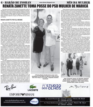 T
6 - BARÃO DE INOHAN MÊS DA MULHERwww.obarao.blogspot.com
RENATA ZANETTE TOMA POSSE DO PSD MULHER DE MARICÁ
A Pastora Renata Zanette tomou posse como
presidente do PSD Mulher de Maricá na noite da sexta
feira 04 de março. Ao seu lado, o Deputado Sóstenes
Cavalcante
Na noite da sexta feira 04 de março, foi inaugurada a sede do
PSD Maricá. Com a presença do Deputado Sóstenes Cavalcante,
de Marcelo Delaroli (pré candidato a prefeito de Maricá) e demais
autoridades e convidados, a pastora Renata Zanette tomou posse
como presidente do PSD Mulher de Maricá. O Culturartten e o
Barão de Inohan bateram um paoo com Renata e ela nos contou
suahistória.
RENATA ZANETTE POR ELA MESMO
Meu nome é Renata Zanette, tenho 42 anos, nasci na Tijuca
Rio de Janeiro, no dia 21/01/1974, fruto do casamento de Jorge e
Lêda e depois de 3anos ganhei um irmão chamado Rodrigo. Sou
casada há 18anos com Luciano Zanette e desse casamento
abençoado nasceram 3 filhos maravilhosos, Gabriela 15 anos,
Giovana 13 anos e George 9 anos. Passei a infância no bairro da
Boa Viagem em Niterói, lá vivia com minha família e meus avós
maternos. Praticamente todos os dias bem cedinho ia à praia com
meuavôPauloenquantominhaavóLêdapreparavaocafé.Estudei
noMatosinho,depoisnoMaríliaMatosoatéquemeupaivendendo
nosso apartamento adiquiriu um novo imóvel e fomos morar em
Itaipúondepasseiminhaadolescência.EstudeinocolégioLaPlace
em Piratininga. Foram anos felizes, com muitas lutas, mas felizes.
Desde criança sempre gostei de ouvir músicas em inglês e tinha o
sonho de fazer intercâmbio, porém meu pai sempre teve medo de
me deixar ir sozinha e quando se aposentou pegou todo seu
incentivo a aposentadoria e levou a família toda para os Estados
Unidos onde tive o privilégio de fazer o ensino médio.
Depoisdessaexperiênciafantásticavoltamosparanossacasa
e eu passei no vestibular da UFF e cursei Serviço Social. Durante
a faculdade tive o encontro mais perfeito da minha vida, conheci
Jesus e passei a congregar na Igreja Presbiteriana Betânia em
Niterói.UmdiaumaamigadaIgrejaquetambémestudavanaUFF
me convidou para fazer uma visita a igreja da tia dela em São
Gonçalo, eu pedi para minha mãe e ela deixou. Fomos para a
igreja onde lá estava pregando aquele que logo se tornou meu
esposo o Pastor Luciano Zanette. Ele era seminarista na época e
6 meses após nos casarmos ele teve a oportunidade de concluir o
seminário teológico em Boston nos Estados Unidos e moramos lá
durante 1ano.
Formado regressamos ao Brasil onde foi consagrado pastor e
iniciamos na igrejinha em Piratininga onde fomos morar depois do
casamento. Devido a circunstâncias além da nossa vontade,
entregamos o trabalho para a igreja matriz e nos mudamos para
Maricá, pois sempre vinhamos passear aqui na cidade e
gostávamos bastante. Compramos um terreno no Flamengo e
construímos uma linda casinha, mas meu esposo perdeu seu
emprego por causa de um grave acidente. Ele tinha como trabalho
secularumavanlegalizadaparafazerturismo.Depoisdoacidente
que ocasionou na perda do nosso sustento, fomos obrigados a
vender nossa linda casinha pois não tínhamos como mantê-la.
Apesar do acidente trágico nem meu esposo e nem os
passageirossofreramnenhumferimentoedecidimosfazerumculto
em ações de graça na nossa casa, mas só conhecíamos a moça
que trabalhava na padaria onde compravamos pão então a
convidamos. Ela perguntou se poderia convidar alguém e
concordamos. Naquela noite de quinta feira foram 20 pessoas em
nossacasaadoraraDeusejuntoconoscoagradecerpelolivramento
dado no acidente.
Essas pessoas ao término da oração pediram para repetir na
próxima semana e assim foi formada a Igreja Ministério Frutificar
em Maricá. Situada na entrada do Flamengo. Durante 13 anos
temos trabalhado com amor e dedicação nessa obra aberta por
Deus aqui na cidade de Maricá. Passamos durante esses anos
por várias lutas algumas que pareciam que não iríamos suportar,
mas Deus honra a quem tem honra e exalta os humilhados, foi
assim que aconteceu, vencemos cada dificuldade, cada calúnia e
a prova disso é hoje eu estar aqui contentando minha história para
vocês que considero meus vizinhos e amigos.
Há alguns anos atrás eu e meu esposo fizemos vestibular e
voltamos a estudar, hoje somos estudantes de Direito na Universo
Niterói onde me orgulho muito do corpo docente e onde fizemos
excelentes amizades com alunos e professores que marcarão
nossasvidascertamente.
No ano passado conversando com Marcelo Delaroli, pois
somos seus amigos e de sua família há muitos anos, resolvi me
posicionar como pré candidata a vereadora aqui em Maricá pois
com a experiência de ação social em nossa igreja e vendo a
situação de descaso do governo atual com o município percebi
que com boa vontade e atitude poderia contribuir bastante para a
mudança que nossa cidade precisa e merece.
Me filiei ao PSD Maricá pois conhecia o Deputado Federal
Sóstenes Cavalcante e acreditei que com sua experiência,
honestidade e apoio eu teria coragem de encarar essa batalha.
Graças a Deus o Senhor tem me surpreendido a cada dia e no
último dia 4 de Março tomei posse do PSD Mulher Maricá onde
poderei juntamente com as mulheres guerreiras do nosso partido
trabalharmos para crescermos e fazermos a diferença em nossa
cidade querida. Política não é questão de gênero e sim de atitude.
O papel da mulher tem sido fundamental para o fortalecimento
da democracia e para as lutas pelos direitos da mulher e violência
contra elas.Adelicadeza é sim uma de nossas marcas, mas força,
atitude,coragemeelegânciatambémsãosinônimosdeMULHER.
Eu sou Renata Zanette e podem contar comigo!
Isleia Cavalcante (esposa do Deputado Sóstenes),
Renata Zanette, o Deputado Sóstenes Cavalcante,
Andreia Serique (secretária do PSD) e Mônica Brione
(CulturarTEEN e Barão de Inohan)
 