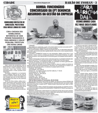 CIDADE BARÃO DE INOHAN - 3www.obarao.blogspot.com
BOMBA: FUNCIONÁRIO
CONCURSADO DA EPT DENUNCIA
ABSURDOS DA GESTÃO DA EMPRESA
CORAGEM.
Esse poderia ser o sobrenome, ou até o nome próprio deste funcionário concursado da EPT -
EMPRESA PÚBLICA DE TRANSPORTE do município de Maricá.
Seunomnedebatismo,Wallace,motorisraconcursadodaEPT,fez,novideoabaixorelacionado
nesta matéria, graves denúncias sobre a gestão absurda, cheia de erros, vicios e supostos desvios
de dinheiro público.
Contudente e AFIRMATIVO sempre em suas declarações, Wallace (muito firme no que
apresentou), mostrou inclusive a presença de possíveis 22 funcionários fantasmas, do quadro
principal da empresa, onde, apenas estes 23 funcionários geram uma despesa mensal superior a
R$ 243 mil.
Wallacemostrafunçãoporfunçãoetemosoabsurdodeapenasumcontroladordetrânsitoestar
ganhando mais de R$ 17 mil, para gerenciar apenas 14 ônibus (dos 23 da frota original).
Segundo informações, em empresas privadas, um controlador de trânsito (ganhando bem
menos), gerencia uma frota que varia de 70 a 100 veículos.
Mas os absurdoS não param por aie Wallace mostra os valores de salários da diretoria da
empresa (retiraos do portal da transparência), informando, que a empresa tem um diretor e um
coordenador para cada dois ônibus, um absurdo em qualquer parte do mundo.
Presidente - R$ 21.600,00
Vice-presidente - R$ 13.680,00
Diretores (6) - com salários variando entre R$ 13.680,00 a 17.100,00
Coordenadores (8) - R$ 7.200,00
Assessor Técnico (3) - R$ 6.263,00
Consultor - R$ 6.200,00
Controlador - R$ 17.100,00
Analista de sistema - R$ 5.273,00
Assistente administrativo - R$ 6.375,00
Total da folha de apenas 23 funcionários: R$ 243.355,00
Mas outro fato muito grave é denunciado por Wallace: ele afirma que conhece APENAS UM
COORDENADOR, que faz todo o serviço da empresa, onde podemos supor que possam existir
funcionários fantasmas no quadro da EPT. Wallace também desconhece quem sejam os SEIS
diretores da empresa.
O Barão de Inohan, desde a chegada dos primeiros veiculos da frota, em setembro de 2014,
vem denunciando todos os problemas da então MARICÁ TRANSPORTE PÚBLICO que depois iria
se transformar na EPT.
Mostramos recentemente a matéria falando do sucateamento da frota, fato que gerou diversas
matérias em outros sites e blogs locais e motivou o video abaixo apresentado e todas as denúncias
apresentado pelo corajoso motoristas concursado Wallace.
Essa é a maneira do atual governo de gerir a máquina pública.
IGNORANDO CONTRATOS DE
CONCESSÃO, PREFEITURA
CRIA NOVAS LINHAS DE VANS
COM A CHEGADA DOS
VERMELHINHOS,
MOTORISTAS DE VANS
PERDEM PASSAGEIROS E
PARA AMENIZAR O GRAVE
PROBLEMA, PREFEITURA
CRIA NOVAS LINHAS
Após o retorno dos vermelhinhos, onde as
linhas passaram a concorrer diretamente com as
linhas de vans e ônibus existentes, diversos
motoristas viram suas receitas cairem
assustadoramente e muitos auxiliares foram
dispensados.
Revoltados, começaram a se movimentar
contra a prefeitura. Esta por sua vez, afim de
amenizar o problema, resolveu criar novas linhas
(sem licitação) para dar um CALA BOCA nos
permissionários das linhas de vans (nenhuma
delaslicitadas).
Dentre as linhas criadas, estãoa Inoã x
Centro, Santa Paula x Centro e Centro x Silvado,
todas erlas cocnorrendo diretamente com as
linhas de ônibus existentes da Costa Leste e
Viação Amparo, o que fere diretamente a lei de
concessão de 2005,com vigência até 2020.
As empresas já estão tomando providências.
VERMELHINHOS CADA
VEZ MAIS SUCATEADOS
É cada vez mais grave a situação da EPT -
Empresa Pública de Transportes, que a justiça
proibiu o uso do seu nome publicamente assim
como a logomarca por fazer alusão direta ao
Partido dos Trabalhadores.
Hoje, uma funcionária da prefeitura de nome
Priscila, supostamente estaria respondendo pela
secretariadetransportesepelaEPT,assimcomo
pelas vans municipais.
Mas nossa reportagem já esteve por três
ocasiões na secretaria de transporte e não te
exito em falar com a funcionária, e a mesma, não
responde as solicitações feitas e não retorna o
contatodeixadocomoutrafuncionária,comnome
de Vanessa.
Mas o que nossa reportagem constatou, foi o
lastimável quadro de abandono e sucateamento
dos ônibus da EPT - os vermelhinhos, que com
menos de três anos de uso, já estão em estado
deplorável, sendo que alguns, já totalmente
inutilizados.
Dos 17 primeiro ônibus, apenas 13 foram
entregues, e destes, apenas 9 estão em serviço
normal. Os demais estão sucateados. Já, sobre
os 10 micros comprados no segundo semestre
de 2015, um foi pintado de branco e serve a
prefeituraemoutrosserviços,umestátotalmente
inutilizadodevidoaumafortecolisãoeoutrosdois
estão fora de serviço por problemas mecânicos
hámaisdeummês,ouseja,hojeafrotademicros
está reduzida a 6 ônibus, e a frota total, de 23
înibus, apenas 15 estão em serviço.
Mais uma vez, a reportagem do Barão de
Inohan aguarda um pronunciamento oficial da
secretaria de transporte de Maricá.
 
