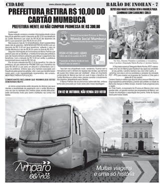 CIDADE BARÃO DE INOHAN - 7www.obarao.blogspot.com
Confirmado!
Nossa redação começou a receber informações desde a terça
feira 06 de setembro sobre o desconto de R$ 10,00 nos benefícios
do Cartão Mumbuca que eram de R$ 85,00 até dezembro de
2015 e que passaram para R$ 95,00 em 2016.
Masospoucomaisde14milbeneficiários,foramsurpreendidos
neste mês de setembro, SEM NENHUM PRÉVIOAVISO com um
desconto de R$ 10,00 em seus benefícios, voltando o valor do
Cartão Mumbuca a ser de R$ 85,00 como no final de R$ 2015.
Segundo informações de funcionários do Banco Palmas que
pediramparanãoseidentificar,amedidafoitomadapelaprefeitura
pois não haveria dinheiro suficiente para efetuar o pagamento dos
benefícios. Com a redução de R$ 10,00 por cartão, a prefeitura
economizará pouco mais de R$ 140 mil.
Pior do que a retirada dos R$ 10,00 do benefício, foi o fato da
prefeitura, em ano eleitoral ter PROMETIDO que o benefício iria
para R$ 300,00 (o que seria um absurdo e arrebentaria com o
caixa da prefeitura, embora seja uma manobra executada com
frequênciapelosgovernospetistas,videocaosquetransformaram
nosso país), e por impossibilidade orçamentária, não cumpriu,
MENTINDO PARAAPOPULAÇÃO.
COMERCIANTES RECLAMAM QUE REEMBOLSOS ESTÃO
DEMORANDO MUITO
Já vários comerciantes estão deixando de oferecer aos seus
clientes a possibilidade de pagamento com o cartão Mumbuca,
uma vez que os repasses dos créditos pelas vendas efetuadas,
estão demorando muito para serem creditados nas contas dos
lojistas.
PREFEITURA RETIRA R$ 10,00 DO
CARTÃOMUMBUCA
PREFEITURA MENTE AO NÃO CUMPRIR PROMESSA DE R$ 300,00
“Isso tem nos atrapalhado muito, vendemos, ficamos sem a
mercadoria e sem o dinheiro do repasse das vendas, que demora
até quase dois meses para ser creditado”, disse um importante
comerciante de Maricá que tem em suas 4 lojas o benefício do
Cartão Mumbuca e volta e meia, precisa cancelar o recebimento
dos mesmos, atrapalhando seus clientes.
O Banco Palmas não se pronunciou sobre este fato, embora
tenha sido procurado por duas vezes pela nossa reportagem.
DEPUTADAMARTAROCHAVEMAMARICÁPARA
CAMINHARCOMCAROLINOECIRLEI
A Deputada estadual Delegada Marta Rocha (PDT) esteve
mais uma vez em Maricá para hipotecar seu apoio ao candidato
do seu partido, Carolino Santos e seu vice Cirlei Castro, e
caminhar com eles e com os candidatos a vereador da colivação
PDT - PPS para mostrar as propostas de Carolino e Cirlei para o
pleito de 02 de outubro.
CarolinoSantosémédicoqueatuaháváriosanosemMaricáetem
largaexperiênciaadministrativa,játendosidoprefeitonacidadede
Barra dos Garças no Mato Grosso, levando muito progresso para
a região.
Já, Cirlei Castro, é empresário há 25 anos em Maricá e tem como
grandemeta,umgrandeincentivoaosempresáriosdeMaricá,com
criação de empregos e capacitação dos jovens, fonte de riqueza
futura para nossa cidade.
Na foto, Dayane Paladino (candidata a vereadora),
Julio Carolino, Deputada Marta Rocha e Carolino Santos
EM O2 DE OUTUBRO, NÃO VENDA SEU VOTO!
 