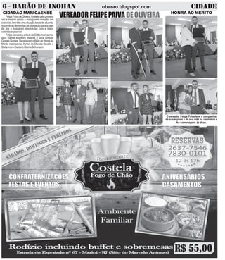 6 - BARÃO DE INOHAN CIDADEobarao.blogspot.com
VEREADOR FELIPE PAIVA DE OLIVEIRAFelipePaivadeOliveira,foieleitopelaprimeira
vez e mesmo sendo o mais jovem vereador em
exercício,temtidoumaatuaçãobastanteatuante,
trazendoasdemandasdapopulaçãoparaacasa
de leis e buscando resolve-las com a maior
celeridadepossível.
FelipeconcedeuotítulodeCidãomaricaense
para Karine Monteiro Valente e para Simone
Gomes Gomes. Receberam o título de Honra ao
Mérito maricaense, Ayrton de Oliveira Becalle e
StellamrinsCaetanoMarinsSchumann.
CIDADÃO MARICAENSE HONRA AO MÉRITO
O vereador Felipe Paiva teve a companhia
de sua esposa e de sua mãe na cerimônia e
fez homenagens às duas.
 